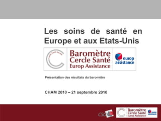 CHAM 2010 – 21 septembre 2010 Présentation des résultats du baromètre Les soins de santé en Europe et aux Etats-Unis 
