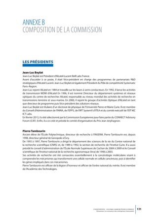 ANNEXE b
CoMpoSitioN dE lA CoMMiSSioN


LeS PRéSIDentS

Jean-Luc Beylat
Jean-Luc Beylat est Président d’Alcatel-Lucent Bell Labs France.
Avant d’accéder à ce poste, il était Vice-président en charge des programmes de partenariats R&D
stratégiques d’Alcatel-Lucent. Jean-Luc Beylat est également Président du Pôle de compétitivité Systematic
Paris–Region.
Jean-Luc rejoint Alcatel en 1984 et travaille sur les lasers à semi-conducteurs. En 1992, il lance les activités
de transmission WDM d’Alcatel En 1996, il est nommé Directeur du département systèmes et réseaux
optiques du centre de recherches Alcatel, responsable au niveau mondial des activités de recherche en
transmissions terrestre et sous-marine. En 2000, il rejoint le groupe d’activités Optique d’Alcatel en tant
que directeur de programme puis Vice-président des solutions réseaux.
Jean-Luc Beylat est titulaire d’un doctorat de physique de l’Université Pierre et Marie Curie. Il est membre
du Conseil d’Administration de l’INRIA, de l’EPPS, de l’IRT SystemX d’ITEA et du comité exécutif de l’EIT KIC
ICT Labs.
En février 2013, il a été sélectionné par la Commission Européenne pour faire partie du CONNECT Advisory
Forum (CAF). Enfin, il a co-créé et préside le comité d’organisation du Prix Jean Jerphagnon.


Pierre tambourin
Ancien élève de l’École Polytechnique, directeur de recherche à l’INSERM, Pierre Tambourin est, depuis
1998, directeur général de Genopole à Évry.
De 1993 à 1997, Pierre Tambourin a dirigé le département des sciences de la vie du Centre national de
la recherche scientifique (CNRS) et, de 1989 à 1992, la section de recherche de l’Institut Curie. Il a aussi
présidé le conseil d’administration de l’École Normale Supérieure de Cachan de 2004 à 2009 et le Conseil
scientifique de l’Institut national de la recherche agronomique (Inra) de 1998 à 2003.
Ses activités de recherche ont été consacrées essentiellement à la cancérologie moléculaire visant à
comprendre les mécanismes qui transforment une cellule normale en cellule cancéreuse, puis à identifier
les gènes impliqués dans ces mécanismes.
Pierre Tambourin est officier de la légion d’honneur et officier de l’ordre national du mérite. Il est membre
de l’Académie des Technologies.




                                                                      L’INNOVATION : UN ENJEU MAJEUR POUR LA FRANCE            131
                                                                          Dynamiser la croissance des entreprises innovantes
 