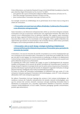 À titre d’illustration, une étude du Cleantech Group et de la World Wide Foundation a classé les
     pays selon leur degré d’innovation sur les cleantech1 en 2012 :
     – pour générer des sources d’innovation (dépenses R&D, infrastructures), la France est 7e ;
     – pour faire émerger l’innovation (brevets), la France est 16e ;
     – pour commercialiser l’innovation (start-ups), la France est 31e.

     Cet exemple sectoriel est emblématique de la performance de la France tout au long de la
     chaîne de l’innovation.

          > L’innovation est avant tout une affaire d’individus : la démarche d’innovation
          a une dimension entrepreneuriale

     Toute innovation a une dimension entrepreneuriale, même au sein d’une entreprise existante.
     L’innovation n’est pas un processus naturel pour une organisation humaine. Elle relève de la
     volonté et de la détermination d’un ou plusieurs individus. Elle suppose esprit visionnaire,
     prise de risque, capacité d’initiative très forte, culture du projet et volonté d’aboutissement. Elle
     nécessite d’être à l’aise avec les incertitudes et les ambiguïtés, d’être capable d’identifier des
     opportunités que d’autres ne verront jamais et de se focaliser dessus, d’être tenace, persistant,
     courageux, tout en étant perméable aux idées et aux conseils.

          > L’innovation, cela se vend : design, stratégie marketing et déploiement
          commercial font partie inhérente du processus d’innovation pour permettre la
          rencontre du marché

     L’innovation, c’est aussi la rencontre du marché. Un produit ou un service révolutionnaire qui
     ne se vend pas est une innovation ratée. L’innovation ne s’arrête donc pas à la R&D. Elle n’en est
     pas non plus la suite logique. Les investissements en marketing, en design et en déploiement
     commercial qui vont permettre le succès commercial des produits ou services mis au point sont
     partie inhérentes du processus d’innovation.
     Le marketing de l’offre pour l’analyse des usages ou pour le développement de nouveaux
     modèles économiques est en mesure de faciliter l’acception de l’innovation par le marché. Le
     design, lorsqu’il s’exprime en synergie étroite avec les autres acteurs du processus d’innovation,
     peut être décisif pour la prise de part de marché. En adoptant le regard de l’utilisateur, le design
     devient l’interface intelligente entre l’offre et la demande de produits.
     En France, la culture de l’innovation technologique est tellement forte que seules 23 % des
     entreprises françaises pratiquent l’innovation non technologique, contre 47 % des entreprises
     allemandes et 60 % des entreprises japonaises2.

     Par ailleurs, l’innovation n’est pas l’apanage des secteurs à fort contenu technologique : de
     nombreux secteurs de l’industrie manufacturière de moindre intensité technologique, ainsi
     que les secteurs des services, innovent : nouveaux concepts marketing (innovation dans la
     distribution, la restauration, etc.), nouvelles organisations (hôtellerie et tourisme), nouvelles
     créations (textile-habillement, art de la table), nouveaux packagings (grande consommation,
     produits agro-alimentaires).




     1 – « Coming clean : the global cleantech innovation index 2012 », Cleantech Group et WWF.
     2 – Source : OCDE 2008.




40     L’INNOVATION : UN ENJEU MAJEUR POUR LA FRANCE
       Dynamiser la croissance des entreprises innovantes
 