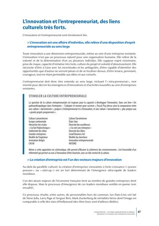 L’innovation et l’entrepreneuriat, des liens
culturels très forts.
L’innovation et l’entrepreneuriat sont étroitement liés.

    > L’innovation est une affaire d’individus, elle relève d’une disposition d’esprit
    entrepreneuriale au sens large

Toute innovation a une dimension entrepreneuriale, même au sein d’une entreprise existante.
L’innovation n’est pas un processus naturel pour une organisation humaine. Elle relève de la
volonté et de la détermination d’un ou plusieurs individus. Elle suppose esprit visionnaire,
prise de risque, capacité d’initiative très forte, culture du projet et volonté d’aboutissement. Elle
nécessite d’être à l’aise avec les incertitudes et les ambiguïtés, d’être capable d’identifier des
opportunités que d’autres ne verront jamais et de se focaliser dessus, d’être tenace, persistant,
courageux, tout en étant perméable aux idées et aux conseils.

L’entrepreneuriat doit donc être entendu au sens large, incluant l’« intra-preneuriat », mot
inventé pour décrire les émergences d’innovations et d’activités nouvelles au sein d’entreprises
existantes.

     stimuLer La cuLture entrepreneuriaLe
     La question de la culture entrepreneuriale est majeure pour la capacité à développer l’innovation. Dans son livre « Un
     paléoanthropologue dans l’entreprise – S’adapter et innover pour survivre », Pascal Picq dresse ainsi la comparaison entre
     une culture « darwinienne », propice à l’entrepreneuriat et à l’innovation, et une culture « lamarckienne », plus propice aux
     « grands projets programmés ».

     Culture Lamarckienne                          Culture Darwinienne
     Europe continentale                           États-Unis
     Hiérarchie des écoles                         Diversité des excellences
     « J’ai fait Polytechnique »                   « J’ai créé une entreprise »
     Uniformité des élites                         Diversité des élites
     Grandes entreprises                           Small Business Act
     Modèle de l’ingénieur                         Modèle du chercheur
     Innovation dirigée                            Innovation entrepreneuriale
     CAC40                                         NASDAQ

     Même si cette opposition est schématique, elle permet d’illustrer la cohérence des environnements : c’est l’ensemble d’un
     référentiel qui permet ou non à l’innovation d’être favorisée, avec un rôle central de la culture.

    > La création d’entreprise est l’un des vecteurs majeurs d’innovation

Au-delà du parallèle culturel, la création d’entreprises innovantes à forte croissance (« jeunes
pousses » ou « start-up ») est un fort déterminant de l’émergence ultra-rapide de leaders
mondiaux.

L’un des atouts majeurs de l’économie française tient au nombre de grandes entreprises dont
elle dispose. Mais le processus d’émergence de ces leaders mondiaux semble en panne (voir
encadré).

Ce processus résulte, entre autres, de personnalités hors du commun. Les États-Unis ont fait
de Steve Jobs, Larry Page et Serguei Brin, Mark Zuckerberg de véritables héros dont l’image est
comparable à celle des stars d’Hollywood (des films leurs sont d’ailleurs dédiés).


                                                                                  L’INNOVATION : UN ENJEU MAJEUR POUR LA FRANCE            47
                                                                                      Dynamiser la croissance des entreprises innovantes
 