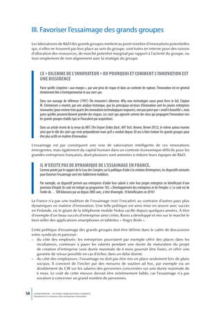 III. Favoriser l’essaimage des grands groupes
     Les laboratoires de R&D des grands groupes mettent au point nombre d’innovations potentielles
     qui, si elles ne trouvent pas leur place au sein du groupe, sont tuées en interne pour des raisons
     d’allocation des ressources, de marché potentiel marginal par rapport à l’activité du groupe, ou
     tout simplement de non-alignement avec la stratégie du groupe.



           Le « diLemme de L’innovateur » ou pourquoi et comment L’innovation est
           une dissidence
           Parce qu’elle s’exprime « aux marges », par une prise de risque et dans un contexte de rupture, l’innovation est en général
           étroitement liée à l’entrepreneuriat et aux start-ups.

           Dans son ouvrage de référence (1997) The innovator’s dilemma. Why new technologies cause great firms to fail, Clayton
           M. Christensen a montré, par une analyse historique, que les principaux vecteurs d’innovation sont les jeunes entreprises
           innovantes (pour environ trois quarts des innovations technologiques majeures), non pas parce que « small is beautiful », mais
           parce qu’elles peuvent/doivent prendre des risques. Les start-ups agissent comme des virus qui propagent l’innovation vers
           les grands groupes établis (qui se l’inoculent par acquisition).

           Dans un article récent de la revue du MIT (The Empire Strikes Back ; MIT Tech. Review, février 2012), le même auteur montre
           ainsi que le rôle des start-ups reste prépondérant mais qu’il a conduit depuis 30 ans à faire évoluer les grands groupes pour
           être plus actifs en matière d’innovation.

     L’essaimage est par conséquent une voie de valorisation intelligente de ces innovations
     émergentes, mais également du capital humain dans un contexte économique difficile pour les
     grandes entreprises françaises, dont plusieurs sont amenées à réduire leurs équipes de R&D.

           iL n’existe pas de dynamique de L’essaimage en france.
           Comme pointé par le rapport de la Cour des Comptes sur la politique d’aide à la création d’entreprises, les dispositifs existants
           pour favoriser l’essaimage sont très faiblement mobilisés.

           Par exemple, un dispositif permet aux entreprises d’aider leur salarié à créer leur propre entreprise en bénéficiant d’une
           provision d’impôt (le coût est intégré au programme 103, « Développement des entreprises et de l’emploi »). Le coût est de
           l’ordre de… 500 kiloeuros par an depuis 2005 avec, à titre d’exemple, 10 bénéficiaires en 2010 !

     La France n’a pas une tradition de l’essaimage (voir l’encadré) au contraire d’autres pays plus
     dynamiques en matière d’innovation. Une telle politique est ainsi mise en œuvre avec succès
     en Finlande, où le géant de la téléphonie mobile Nokia vacille depuis quelques années. À titre
     d’exemple d’un beau succès d’entreprise ainsi créée, Rovio a développé et mis sur le marché le
     best-seller des applications smartphones et tablettes « Angry Birds ».

     Cette politique d’essaimage des grands groupes doit être définie dans le cadre de discussions
     entre syndicats et patronat :
     – du côté des employés : les entreprises pourraient par exemple offrir des places dans les
        incubateurs, continuer à payer les salariés pendant une durée de maturation du projet
        de création d’entreprise (une durée maximale de 6 mois pourrait être fixée), et offrir une
        garantie de retour possible en cas d’échec dans un délai donné.
     – du côté des employeurs : l’essaimage ne doit pas être mis en place seulement lors de plans
        sociaux. Il convient de l’inciter par des mesures de soutien ad hoc, par exemple via un
        doublement du CIR sur les salaires des personnes concernées sur une durée maximale de
        6 mois. Le coût de cette mesure devrait être extrêmement faible, car l’essaimage n’a pas
        vocation à concerner un grand nombre de personnes.



54    L’INNOVATION : UN ENJEU MAJEUR POUR LA FRANCE
      Dynamiser la croissance des entreprises innovantes
 