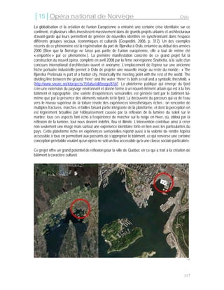 │15│Opéra national de Norvège                                                                        Oslo

La globalisation et la création de l’union Européenne a entraîné une certaine crise identitaire sur ce
continent, et plusieurs villes investissent massivement dans de grands projets urbains et architecturaux
d’avant-garde qui leurs permettent de générer de nouvelles identités en synchronisant dans l’espace
différents groupes sociaux, économiques et culturels (Gospodini, 2006, p. 312). Un des exemples
récents de ce phénomène est la régénération du port de Bjørvika à Oslo, entamée au début des années
2000 (Bien que la Norvège ne fasse pas partie de l’union européenne, elle a tout de même été
« emportée » par ce phénomène.). La première manifestation concrète de ce grand projet fut la
construction du nouvel opéra, complété en avril 2008 par la firme norvégienne Snøhetta, à la suite d’un
concours international d’architecture ouvert et anonyme. L’emplacement de l’opéra sur une ancienne
friche portuaire industrielle permet à Oslo de projeter une nouvelle image au reste du monde : « The
Bjørvika Peninsula is part of a harbor city, historically the meeting point with the rest of the world. The
dividing line between the ground “here” and the water “there” is both a real and a symbolic threshold. »
(http://www.snoarc.no/#/projects/15/false/all/image/876/). La plateforme publique qui émerge du fjord
crée une extension du paysage environnant et donne forme à un nouvel élément urbain qui est à la fois
bâtiment et topographie. Une variété d’expériences sensorielles est générée tant par le bâtiment lui-
même que par la présence des éléments naturels tel le fjord. La découverte du parcours qui va de l’eau
vers le niveau supérieur de la toiture révèle des expériences kinesthésiques riches : on rencontre de
multiples fractures, marches et failles faisant partie intégrante de la plateforme, et dont la perception en
est légèrement brouillée par l’éblouissement causée par la réflexion de la lumière du soleil sur le
marbre; tous ces aspects font écho à l’expérience de marcher sur la neige en hiver, où, ébloui par la
réflexion de la lumière, tout nous devient indéfini, flou et illimité. L’intervention contribue ainsi à créer
non seulement une image mais surtout une expérience identitaire forte en lien avec les particularités du
pays. Cette plateforme riche en expériences sensorielles répond aussi à la volonté de rendre l’opéra
accessible à tous en permettant aux passants de s’approprier le bâtiment, ce qui renverse une certaine
conception préétablie voulant qu’un opéra ne soit un lieu accessible qu’à une classe sociale particulière.

Ce projet offre un grand potentiel de réflexion pour la ville de Québec en ce qui a trait à la création de
bâtiment à caractère culturel.




                                                                                                          142




                                                                                                        117
 