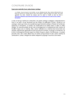 CONSTRUIRE EN BOIS
Expression matérielle d’une culture/nature nordique

      « Le Québec, de par son passé et son territoire, est une civilisation du bois. Nous sommes intimement liés aux
      forêts qui couvrent une si grande partie de notre coin de planète. Depuis les débuts de la colonie, nous avons
      apprivoisé nos forêts, construit nos maisons avec les arbres et chauffé au bois nos hivers. »
      (http://www.coalitionbois.org/component/content/article/15-une-coalition-pour-une-culture-du-bois-coalition-
      bois-quebec)

Le bois en tant que matériau de construction a de grands avantages écologiques comparativement à
l’acier et au béton, tel que documenté par bon nombre de publications récentes. Au-delà de ces
avantages, notons que le bois est un produit local ayant fortement contribué à l’histoire de l’architecture
québécoise et norvégienne, et constitue une manifestation de la relation nature et culture en milieu
nordique. De nouveaux produits du bois sont en développement et révolutionneront notre manière de
travailler l’espace avec ce matériau. Mais, surtout, l’utilisation de ce matériau local s’inscrit dans une
nouvelle compréhension approfondie des liens qui unissent le territoire, le paysage et l’architecture, de
la forêt à l’aménagement forestier jusqu’à la création d’espaces urbains et architecturaux. Les projets
présentés dans cette section utilisent tous de manière presqu’exclusive le bois comme matériau de
construction et, surtout, s’intègrent de manière éloquente au paysage et aux forces de la nature.




                                                                                                                       126
 