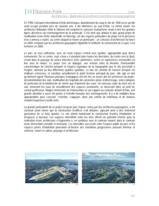 │22│Nansen Park                                                               Oslo
                         Architectes : Bjørbekk & Lindheim (architectes-paysagistes)

En 1998, l’aéroport international d’Oslo déménagea, abandonnant du coup le site de 1000 acres qu’elle
avait occupé pendant près de soixante ans, à dix kilomètres au sud d’Oslo. La même année, les
architectes finlandais Helin & Siitonen ont remporté le concours d’urbanisme visant à tirer les grandes
lignes directrices du réaménagement de la péninsule. C’est ainsi que débuta le plus grand projet de
réutilisation d’une friche industrielle en Norvège. Un des aspects particuliers du projet est la présence
d’un « anneau » routier, au centre duquel se trouve un grand parc : un concours d’architecture fut lancé
en 2004, remporté par les architectes-paysagistes Bjørbekk & Lindheim; la construction de ce parc s’est
terminée en 2008.

Le parc se veut unificateur, avec un vaste espace central avec gradins, appropriable pour divers
évènements. De ce centre, sept « bras » s’étendent dans toutes les directions, du centre vers le fjord,
créant dans le paysage de vastes interstices verts, piétonniers, riches en expériences sensorielles en
lien avec la nature. Le projet crée un dialogue, une tension entre la linéarité, l’horizontalité
caractéristique de l’ancien aéroport et l’aspect organique de la topographie que le site possédait à
l’origine, donnant au lieu différentes qualités spatiales. La tour de contrôle de l’ancien aéroport est
d’ailleurs conservée, et constitue actuellement le point d’entrée principal du parc; elle agit en tant
qu’élément signal. Plusieurs principes écologiques ont été mis en œuvre dès les prémisses du projet :
décontamination des sols, réutilisation de l’asphalte des anciennes pistes d’atterrissage, zones tampons
de protection de la biodiversité de même que traitement des eaux. Un ruisseau coule du nord vers le
sud, amassant les eaux de ruissellement des espaces avoisinants, se déversant dans un petit lac
central purificateur. Malgré l’immensité de l’intervention et son rapport au contexte distant d’Oslo, une
grande attention a aussi été portée à l’échelle humaine des aménagements. Il y a de multiples lieux
appropriables pour s’asseoir, s’étendre, s’appuyer, dans une variété de matériaux et de textures
rendant l’expérience tactile riche.

La grande particularité de ce projet est qu’un parc majeur, conçu par des architectes-paysagistes, a été
construit avant même que la construction d’édifices n’ait débutée, agissant ainsi à titre d’élément
générateur de ce futur quartier. Le site attend maintenant la construction d’unités d’habitation et
d’espaces à bureaux. Les espaces interstitiels entre les bras offrent un potentiel énorme pour la
réalisation d’une architecture « fragmentée », en symbiose avec le contexte naturel, dans le contexte
d’une intervention sensible et innovante. Les intervalles successifs entre l’espace public du parc et les
espaces privés d’habitation pourraient orchestrer des transitions progressives unissant intérieur et
extérieur, nature et culture, paysage et architecture.




                                                208                                                   209




                                                                                                    161
 