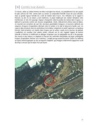 │3│ Centre Ivar Aasen                                                                             Ørsta

Ce musée, dédié au célèbre homme de lettres norvégien Ivar Aasen, est probablement l’un des projets
les plus achevés de Fehn. Jamais dans sa carrière sa composition formelle n’aura été aussi articulée,
mais sa grande rigueur formelle lui a évité de tomber dans l’excès. Ses réflexions sur le rapport à
l’horizon, au site et à la nature y sont manifestes, le projet établissant une relation stimulante entre
l’architecture, le site et le paysage, toujours changeante selon la position du visiteur dans l’espace. Le
bâtiment se présente comme une structure longitudinale, étroite, délicatement enfoncé dans la falaise,
et s’ouvrant vers la lumière du sud. Des structures pyramidales tronquées et inversées rythment une
séquence d’espaces d’expositions alternant entre le sombre et le clair le long de la façade sud. Les
espaces plus encaissés dans les profondeurs de la falaise comportent en partie supérieure un bandeau
fenestré, dont la lumière est répartie dans l’espace par la surface courbe de la structure du plafond.
L’auditorium est constitué d’un volume incliné s’élevant vers le ciel, régulant l’apport de lumière
naturelle à l’intérieur et établissant un dialogue réciproque avec la topographie du site et du paysage.
Des murets et des toitures se déploient à chacune des extrémités horizontales du projet, prolongeant
l’espace d’expositions intérieur vers l’extérieur. L’emploi presqu’exclusif du béton confère au bâtiment
un aspect minéral approprié au site sur lequel il s’implante, qui changera évidemment d’apparence au fil
du temps à mesure que la nature fera son œuvre.




                                                                                                        34




                                                                                                       39
 