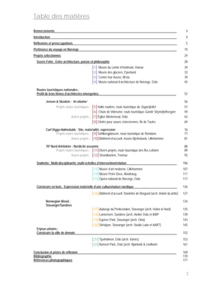 Table des matières

Remerciements                                                                                                      O     ii
Introduction                                                                                                       O     4
Réflexions et préoccupations                                                                                       O     5
Pertinence du voyage en Norvège                                                                                    O    10
Projets sélectionnés                                                                                                    24
  Sverre Fehn : Entre architecture, poésie et philosophie                                                               28
                                              │1│ Musée du comté d’Hedmark, Hamar                                      29
                                              │2│ Musée des glaciers, Fjaerland                                        33
                                              │3│ Centre Ivar Aasen, Ørsta                                             39
                                              │4│ Musée national d’architecture de Norvège, Oslo                       45

  Routes touristiques nationales :
  Profil de trois firmes d’architectes émergentes                                                                  O    52

         Jensen & Skodvin : ‘In-situime’                                                                                56
                 Projets routes touristiques : │5│Halte routière, route touristique du Sognefjellet                    57
                                               │6│ Chute de Videseter, route touristique Gamle Strynefjellsvegen       59
                             Autres projets : │7│Église Mortensrud, Oslo                                               63
                                               │8│Cloître pour sœurs cisterciennes, Île de Tautra                      69

         Carl Viggo-Hølmebakk : Site, matérialité, expression                                                          76
                 Projets routes touristiques : │9│Sohlbergplassen, route touristique de Rondane                        77
                             Autres projets : │10│Bâtiment d’accueil, musée Bjerkebaek, Lillehammer                    81

         70º Nord Arkitekter : Nordicité assumée                                                                       88
                Projets routes touristiques : │11│Divers projets, route touristique des Îles Lofoten                   89
                            Autres projets : │12│Strandkanten, Tromsø                                                  93

  Snøhetta : Multi-disciplinarité, multi-échelles d’intervention/relation                                          O   106
                                              │13│Musée d’art moderne, Lillehammer                                     107
                                              │14│Musée Peter Dass, Alstahaug                                          111
                                              │15│Opéra national de Norvège, Oslo                                      117

  Construire en bois : Expression matérielle d’une culture/nature nordique                                         O   126
                                              │16│Bâtiment d’accueil, Stavkirke de Borgund (arch. Askim &Lantto)       127

         Norwegian Wood :                                                                                              134
         Stavanger/Sandnes
                                              │17│Auberge du Preikestolen, Stavanger (arch. Helen & Hard)              135
                                              │18│Lanternern, Sandnes (arch. Atelier Oslo et AWP                       139
                                              │19│Egenes Park, Stavanger (arch. Onix)                                  143
                                              │20│Siriskjaer, Stavanger (arch. Studio Ludo et AART)                    145
  Enjeux urbains :
  Construire la ville de demain                                                                                    O   152
                                              │21│Tjuvholmen, Oslo (arch. Variés)                                      153
                                              │22│Nansen Park, Oslo (arch. Bjørbekk & Lindheim                         161

Conclusion et pistes de réflexion                                                                                  O   169
Bibliographie                                                                                                          170
Références photographiques                                                                                             171



                                                                                                                         2
 