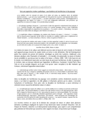 Réflexions et préoccupations
         Vers une approche créative synthétique : aux frontières de l’architecture et du paysage

    « Les relations entre les concepts de nature et de culture ont connu, au vingtième siècle, de profonds
    bouleversements […], qui sont assez représentatifs de l’état général de la pensée contemporaine [dans divers
    domaines scientifiques].[…] Jusqu’à présent […], la nature était pensée comme première, chronologiquement et
    ontologiquement, par rapport à la culture. […] C’est cette configuration intellectuelle, cette préséance, qui
    aujourd’hui est en passe de changer. On en prendra [deux] exemples.

    […] [En physique quantique,] lorsqu’on […] veut mesurer à l’aide d’un appareil le comportement d’une particule, il
    y a […] transfert d’énergie, entre l’appareil de mesure et le système quantique mesuré et donc modification
    irréversible et imprévisible du comportement de la particule. […] La science, conclut […] Heisenberg, ‘n’est qu’un
    maillon de la chaîne infinie des dialogues entre l’homme et la nature […]’.

    […] La signification, éthique et ontologique, des relations entre l’homme et la nature […] s’inverse […] : la nature,
    dont on pouvait penser jusqu’alors qu’elle offrait un ensemble de conditions stables pour le déploiement de
    l’histoire humaine […] se trouve désormais, à l’inverse, ‘remise à la garde de l’homme’ […].

    [Ainsi,] la question des relations entre nature et culture n’est plus aujourd’hui, semble-t-il, celle de l’accord ou du
    désaccord entre deux mondes foncièrement distincts. Elle serait plutôt celle de la délimitation et de l’articulation,
    au sein même de la culture, de ce qui peut être désigné, pensé, vécu, comme ‘ la nature’. »
                                         Jean-Marc Besse (2004), Nature et culture
Les notions de nature et de culture sont tellement ancrées dans la façon de voir le monde en Occident
qu’il apparaît presque insensé de vouloir mettre un terme à cette dichotomie. Elle fait historiquement
partie d’un système de pensée dit moderne, développé au siècle des Lumières, établissant « des
divisions absolues entre l’humanité et l’animalité […], la moralité et la physicalité, la raison et l’instinct
(ou la sensibilité) et, par-dessus tout, la culture et la nature. » (Poirier, 2000 : 149). Cette façon de voir
le monde s’est évidemment répercutée sur notre façon de percevoir l’architecture, la ville, le paysage et
le territoire, dans un discours alimenté par l’opposition, la différence, l’exclusion; Central Park à New
York en est un exemple éloquent, où le parc n’est qu’une ‘saine’ exception à la ville ‘malsaine’ qui
l’entoure, entretenant l’opposition nature/culture :

    « […] what landscape architect James Corner suggests are nineteenth-century notions – where nature is seen as
    separate from the city, is imaged as undulating and pastoral, and acts as a moral antidote to urbanization. Many
    large urban park in America […] offer example of this, in short-hand design parlance, ‘city-versus-nature’
    condition. » (Czerniak, 2006 : 113)

Ainsi, la discipline de l’architecture du paysage s’est considérée comme étroitement associée à la
nature, à un idéal en opposition à la ville polluée et inhumaine générée par la culture, c’est-à-dire
l’urbanisme et l’architecture. D’un autre côté, la discipline de l’architecture a aussi entretenue et
entretient encore souvent la dichotomie nature et culture :

    « […] to build landscape requires the ability to see it, and the inability to do so continues to permeate architectural
    design culture. This persistent blindness is evident in the still common recourse to the figure/ground plan, which
    fails to engage the material aspects of a site, representing the ground as a void around building. This convention
    of figure-ground is part of a historically embedded oppositional system of thought – other oppositions include
    architecture/landscape, object/space, culture/nature, and work/site – which foreground and acknowledges the
    construction of the first paired term while naturalizing the second as […] an abstract container, separate from the
    objects, events, and relations that occur within it. » (Pollak, 2006 : 127)

Les récentes remises en cause de la division des concepts de nature et culture dans plusieurs
domaines scientifiques impliquent de rejeter le faux idéal d’une nature soi-disant ‘intouchée’, hors de
l’impact de l’homme, rattachée à un idéal pastoral oculocentrique, pour aspirer à une compréhension
plus profonde de l’interaction qui caractérise notre rapport à la nature, tel qu’énoncé par l’écologie :



                                                                                                                              5
 