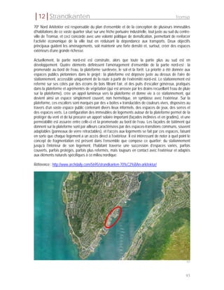 │12│Strandkanten                                                                                  Tromsø

70º Nord Arkitekter est responsable du plan d’ensemble et de la conception de plusieurs immeubles
d’habitations de ce vaste quartier situé sur une friche portuaire industrielle, tout juste au sud du centre-
ville de Tromsø, et ceci concorde avec une volonté politique de densification, permettant de renforcer
l’activité économique de la ville tout en réduisant la dépendance aux transports. Deux objectifs
principaux guident les aménagements, soit maintenir une forte densité et, surtout, créer des espaces
extérieurs d’une grande richesse.

Actuellement, la partie nord-est est construite, alors que toute la partie plus au sud est en
développement. Quatre éléments définissent l’aménagement d’ensemble de la partie nord-est : la
promenade au bord de l’eau, la plateforme surélevée, le sol et la forêt. La priorité a été donnée aux
espaces publics piétonniers dans le projet : la plateforme est déposée juste au dessus de l’aire de
stationnement, accessible uniquement de la route à partir de l’extrémité nord-est. Le stationnement est
refermé sur ses côtés par des écrans de bois filtrant l’air, et des puits d’escalier généreux, pratiqués
dans la plateforme et agrémentés de végétation (qui est arrosée par les drains recueillant l’eau de pluie
sur la plateforme), crée un appel lumineux vers la plateforme et donne vie à ce stationnement, qui
devient ainsi un espace simplement couvert, non hermétique, en symbiose avec l’extérieur. Sur la
plateforme, ces escaliers sont marqués par des « boîtes » translucides de couleurs vives, disposées au
travers d’un vaste espace public contenant divers lieux informels, des espaces de jeux, des serres et
des espaces verts. La configuration des immeubles de logements autour de la plateforme permet de la
protéger du vent et de lui procurer un apport solaire important (façades inclinées et en gradins), et une
perméabilité est assurée entre celle-ci et la promenade au bord de l’eau. Les façades de bâtiment qui
donnent sur la plateforme sont par ailleurs caractérisées par des espaces-transitions communs, souvent
adaptables (panneaux de verre rétractables), et l’accès aux logements se fait par ces espaces, faisant
en sorte que chaque logement a un accès direct à l’extérieur. Il est intéressant de noter à quel point le
concept de fragmentation est présent dans l’ensemble que compose ce quartier; du stationnement
jusqu’à l’intérieur de son logement, l’habitant traverse une succession d’espaces variés, parfois
couverts, parfois protégés, parfois plus refermés, mais toujours en contact avec l’extérieur et adaptés
aux éléments naturels spécifiques à ce milieu nordique.

Référence : http://www.archdaily.com/5695/strandkanten-70%C2%BAn-arkitektur/




                                                                                                         107




                                                                                                         93
 