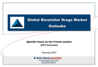 Smart Pharma Consulting
1, rue Houdart de Lamotte – 75015 Paris – France
Tel.: +33 6 11 96 33 78 – Fax: +33 1 45 57 46 59
E-mail: jmpeny@smart-pharma.com
Website: www.smart-pharma.com
Smart Pharma Consulting
Specific focus on the French market
(2017 forecasts)
Global Biosimilar Drugs Market
Outlooks
February 2015
 