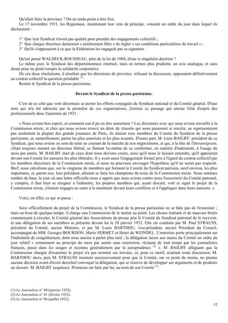 12
Qu'allait faire la province ? On ne tarda point à être fixé.
Le 17 novembre 1931, les Régionaux, maintenant leur veto de principe, votaient un ordre du jour dans lequel ils
déclaraient :
1° Que leur Syndicat n'avait pas qualité pour prendre des engagements collectifs ;
2° Que chaque direction demeurait « entièrement libre » de régler « ses conditions particulières de travail » ;
3° Qu'ils s'opposaient à ce que la Fédération les engageât par sa signature.
Qu'eut pensé WALDECK-ROUSSEAU, père de la loi de 1884, d'une si singulière doctrine ?
Le même jour, le Syndicat des départementaux émettait, mais en termes plus prudents, un avis analogue, et sans
doute pour ne point rompre la solidarité corporative.
De ces deux résolutions, il résultait que les directeurs de province, refusant la discussion, opposaient définitivement
au contrat collectif la question préalable (1)
.
Restait le Syndicat de la presse parisienne.
Devant le Syndicat de la presse parisienne.
C'est de ce côté que vont désormais se porter les efforts conjugués du Syndicat national et du Comité général. D'une
note qui m'a été adressée par la première de ces organisations, j'extrais ce passage qui atteste l'état d'esprit des
professionnels dans l'automne de 1931 :
« Nous avions bon espoir, et comment eut-il pu en être autrement ? Les directeurs avec qui nous avions travaillé à la
Commission mixte, et chez qui nous avions trouvé un désir de réussite qui nous paraissait si sincère, ne représentaient
pas seulement la plupart des grands journaux de Paris, ils étaient tous membres du Comité du Syndicat de la presse
parisienne, et, naturellement, parmi les plus autorisés et les plus écoutés. D'autre part, M. Léon BAILBY, président de ce
Syndicat, que nous avions eu soin de tenir au courant de la marche de nos négociations, et qui, à la tête de l'Intransigeant,
s'était toujours montré un directeur libéral, se flattant lui-même de se conformer, en matière d'indemnité, à l'usage du
mois par année, M. BAILBY était de ceux dont nous devions croire, ainsi qu'il nous le laissait entendre, qu'il appuierait
devant son Comité les mesures les plus libérales. Il y avait aussi l'engagement formel pris à l'égard du contrat collectif par
les membres directeurs de la Commission mixte, et nous ne pouvions envisager l'hypothèse qu'il ne serait pas respecté.
Bref, nous calculions que, sur la vingtaine de membres qui forment le Comité du Syndicat parisien, neuf environ, les plus
importants, et, parmi eux, leur président, allaient se faire les champions du texte de la Commission mixte. Nous sommes
tombés de haut, le jour où une lettre officielle nous a appris que nous avions contre nous l'unanimité du Comité patronal,
y compris, il faut bien se résigner à l'admettre, les propres membres qui, ayant discuté, voté et signé le projet de la
Commission mixte, s'étaient engagés en outre à le maintenir devant leurs confrères et à l'appliquer dans leurs maisons. »
Voici, en effet, ce qui se passa :
Saisi officiellement du projet de la Commission, le Syndicat de la presse parisienne ne se hâte pas de l'examiner ;
mais au bout de quelque temps, il charge une Commission de le mettre au point. Les choses traînant et de mauvais bruits
commençant à circuler, le Comité général des Associations de presse prie le Comité du Syndicat patronal de le recevoir,
et une délégation de ses membres se présente devant lui le 28 janvier 1932. Elle est conduite par M. Paul STRAUSS,
président du Comité, ancien Ministre, et par M. Louis BARTHOU, vice-président, ancien Président du Conseil,
accompagné de MM. Georges BOURDON, Mario SERMET et Henri de WEINDEL. L'entretien porte principalement sur
l'indemnité de congédiement, dont nous aurons à parler plus tard ; la délégation laisse aux mains du Comité un ordre du
jour relatif « notamment au principe du mois par année sans restriction, réclamé de tout temps par les journalistes
français, passé dans les usages et reconnu généralement par la jurisprudence (2)
». M .BAILBY alléguant que la
Commission chargée d'examiner le projet n'a pas terminé ses travaux, et, pour ce motif, écartant toute discussion, M.
BARTHOU alors, puis M. STRAUSS insistent successivement pour que le Comité, sur ce point du moins, ne prenne
aucune décision avant d'avoir derechef convoqué la délégation, qui se réserve de développer ses arguments et de produire
un dossier. M .BAILBY acquiesce. Promesse est faite par lui, au nom de son Comité (3)
.
(1) Le Journaliste n° 80 (janvier 1932).
(2) Le Journaliste n° 81 (février 1932).
(3) Le Journaliste n° 86 (juillet 1932).
 