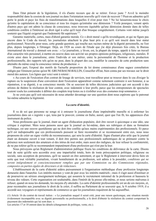 26
Dans l'état présent de la législation, il n'a d'autre recours que de se retirer. Est-ce juste ? A-t-il la moindre
responsabilité dans la cession de son journal ou dans l'orientation nouvelle qu'il vient de recevoir ? Peut-on admettre qu'il
porte le poids et paye les frais de transformations dans lesquelles il n'est pour rien ? Ne lui laisserons-nous le choix
qu'entre la capitulation de sa conscience et tous les risques qu'entraîne une démission ? Voilà pourquoi, venant après
d'autres pays qui ont admis la clause de conscience, nous trouvons équitable qu'une démission donnée dans de telles
conditions confère à l'intéressé un droit égal à celui qu'il tient d'un brusque congédiement. Certains vont même jusqu'à
soutenir que l'équité exigerait que l'indemnité fût supérieure (1)
.
Garantie matérielle, certes, mais d'abord garantie morale. Ce « droit moral » qu'ils revendiquent, et qui ne figure pas
encore dans le Code du travail, les journalistes attachent le plus haut prix à ce qu'il soit inscrit dans leur statut
professionnel. Nouvelle pour nous, cette grande question, qui touche aux racines même de la dignité personnelle, ne l'est
plus, depuis longtemps, à l'étranger. Déjà, en 1928 au cours de l'étude que j'ai déjà plusieurs fois citée, le Bureau
international du travail y donnait son aveu : « Le journaliste, y lit-on, est, la plupart du temps, appelé à faire un travail
d'un caractère très personnel, à mettre en oeuvre dans son activité ses propres opinions politiques, religieuses, morales. Il
existe ainsi dans le journalisme, entre l'individu et son métier, entre la personnalité de l'homme et la production
professionnelle, des rapports tels qu'on ne peut, dans la plupart des cas, modifier le caractère de cette production sans
atteindre du même coup la conscience intime du producteur. »
D'autre part, l'exposé des motifs de l'actuelle proposition de loi donne connaissance d'une sagace consultation
rédigée par l'éminent juriste qu'est M. GRUNEBAUM-BALLIN, Conseiller d'État, bien connu par ses travaux sur le droit
moral des auteurs. Les lignes que voici sont à retenir :
« Au cours de l'exécution d'un contrat de louage de services, tout travailleur peut se trouver dans le cas d'exiger la
rupture ou la suspension d'une convention dont l'exécution apparaîtrait comme nettement contraire à son honneur, à sa
réputation, à sa dignité, à sa conscience morale. On se souvient de telles décisions judiciaires qui ont accordé à des
artistes de théâtre la résiliation de leur contrat, avec indemnité à leur profit, parce que les entrepreneurs de spectacles
avaient voulu les contraindre à débiter des couplets trop lestes ou à s'exhiber avec des costumes trop sommaires. »
Je ne crois pas qu'il soit nécessaire de nous attarder davantage sur une question dont nous espérons que le patronat
lui-même admettra la légitimité.
La carte d'identité.
Il va de soi que personne ne songe ni à entourer le journalisme d'une impénétrable muraille ni à enfermer les
journalistes dans un « registre » qui, tenu par le pouvoir, comme en Italie, aurait, quoi que l'on fît, les apparences d'un
instrument de police.
Nous professons que le journal, étant un agent d'éducation populaire, doit être ouvert à quiconque a une idée, une
critique à exprimer. Mais nous pensons aussi que le journal en lui-même, dans ses rubriques et dans sa formation
technique, est une oeuvre quotidienne qui ne doit être confiée qu'aux mains expérimentées des professionnels. Et parce
qu'il est indispensable que ces professionnels puissent se faire reconnaître et se reconnaissent entre eux, nous nous
proposons de créer un signe visible de reconnaissance, qui sera la carte d'identité. Signe d'autant plus utile que le journal
étant un domaine ouvert à tout venant, il doit être permis aux professionnels authentiques de se prémunir contre la
présence non seulement des amateurs et des intrus de tout ordre, mais aussi des indignes, de leur refuser la confraternité,
de ne pas tolérer qu'ils se recommandent impunément d'une profession qui n'est pas la leur.
Nous prévoyons qu'un Règlement d'administration publique fixera les conditions de délivrance de la carte. Disons
tout de suite qu'elle sera accordée avec une impartialité totale, hors de toute préoccupation politique, religieuse ou
sociale, sans acception de personnes, qu'il ne saurait en être autrement, et que le Règlement à intervenir devra faire en
sorte que tout véritable journaliste, vivant honnêtement de sa profession, soit admis à la posséder, conditions qui ne
seront intégralement et consciencieusement remplies que par une Commission ou des Commissions régionales,
composées en parties égales de directeurs et de rédacteurs.
L'établissement de la carte d'identité aidera puissamment à l'organisation méthodique d'une profession longtemps
demeurée dans l'anarchie. Les intérêts moraux y vont de pair avec les intérêts matériels ; mais il s'agit aussi d'instituer et
de poursuivre un sérieux enseignement technique, qui assurera le recrutement rationnel de la profession et haussera le
niveau des valeurs. Cette organisation est souhaitable, dans l'intérêt de la presse elle-même, et nous serions malvenus à
refuser, quand on nous les demande, les moyens d'y atteindre. La carte d'identité professionnelle est un de ces moyens, et,
pour reconnaître aux journalistes le droit de la créer, il suffira au Parlement de se souvenir que, le 8 octobre 1919, il a
accordé aux voyageurs et représentants de commerce ce que les journalistes requièrent de lui aujourd'hui.
(1) Article 16 du contrat de travail italien : « Le journaliste auquel il serait créé, pour une raison quelconque, une situation morale
évidemment incompatible avec sa dignité personnelle ou professionnelle, a le droit d'obtenir la résiliation du contrat comportant la
payement des indemnités qui lui sont dues ».
Les articles 17 et 18 entrent dans les détails (changement de politique, vente, etc.).
 