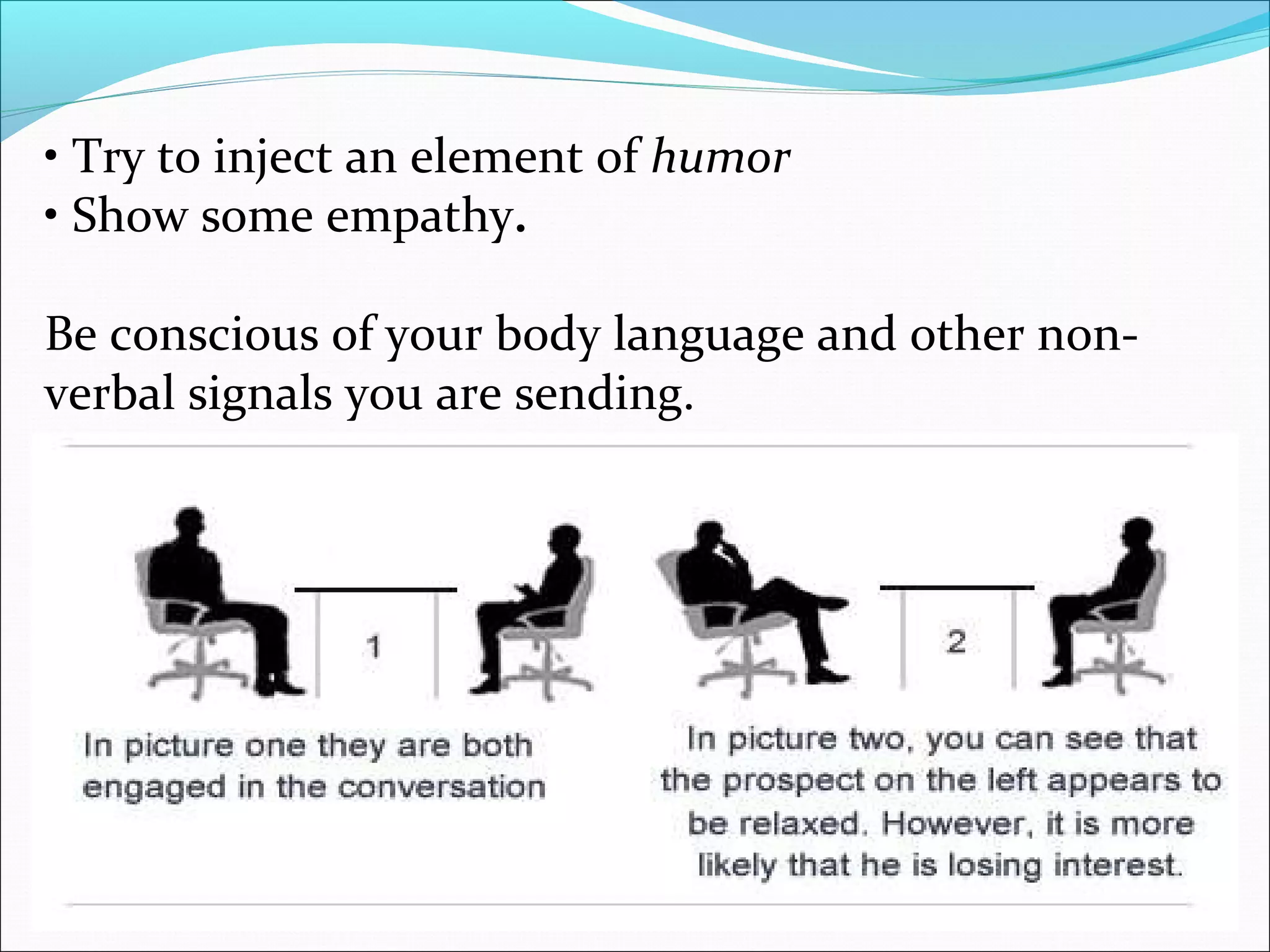 • Try to inject an element of humor
• Show some empathy.
Be conscious of your body language and other non-
verbal signals you are sending.
 