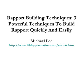 Rapport Building Techniques: 3 Powerful Techniques To Build Rapport Quickly And Easily Michael Lee http://www.20daypersuasion.com/secrets.htm 