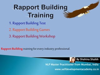 1. RapportBuildingTest
2. RapportBuildingGames
3. RapportBuildingWorkshop
RapportBuilding trainingfor every industry professional.
By Shahina Shaikh
NLP Master Practitioner from Mumbai, India
www.selfdevelopmentacademy.co.in
 