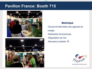 Martinique
-Accueil et information des agences de
voyage
-Distribution de brochures.
-Dégustation de vins
-Nouveaux contacts: 71
Pavillon France: Booth 715
 