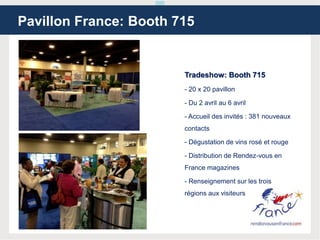 Tradeshow: Booth 715
- 20 x 20 pavillon
- Du 2 avril au 6 avril
- Accueil des invités : 381 nouveaux
contacts
- Dégustation de vins rosé et rouge
- Distribution de Rendez-vous en
France magazines
- Renseignement sur les trois
régions aux visiteurs
Pavillon France: Booth 715
 
