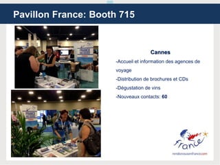Cannes
-Accueil et information des agences de
voyage
-Distribution de brochures et CDs
-Dégustation de vins
-Nouveaux contacts: 60
Pavillon France: Booth 715
 