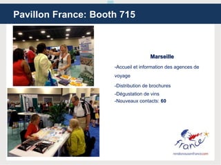 Marseille
-Accueil et information des agences de
voyage
-Distribution de brochures
-Dégustation de vins
-Nouveaux contacts: 60
Pavillon France: Booth 715
 