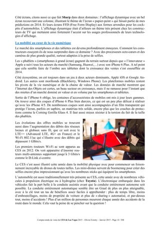 Compte-rendu de visite du CES de Las Vegas 2015 – Olivier Ezratty – Janvier 2015 - Page 14 / 304
Côté écrans, citons aussi ce que fait Sharp dans deux domaines : l’affichage dynamique avec un bel
écran recouvrant une colonne, illustrant le thème de l’écran « papier-peint » qui faisait partie de mes
prédictions en 2014. Et leurs écrans FFD (Free Form Display) aux formes arrondies pour les cock-
pits d’automobiles. L’affichage dynamique était d’ailleurs un thème très présent chez les construc-
teurs de TV qui mettaient ainsi fortement l’accent sur les usages professionnels de leurs technolo-
gies d’affichage.
La mobilité au cœur de la vie numérique
Le marché des smartphones et des tablettes est devenu profondément ennuyeux. Comment les cons-
tructeurs essayent-ils de nous surprendre dans ce domaine ? Avec des processeurs octo-cœurs et des
caméras de plus grande qualité, surtout adaptées à la prise de selfies.
Les « phablets » (smartphones à grand écran) gagnent du terrain surtout depuis que « l’innovateur »
Apple a suivi tous les acteurs du marché (Samsung, Huawei,…) avec son iPhone 6 Plus. A tel point
que cela semble faire de l’ombre aux tablettes dont la croissance des ventes s’est essoufflée en
2014.
Côté écosystème, on est toujours dans un jeu à deux acteurs dominants, Apple iOS et Google An-
droid. Les autres sont moribonds (Blackberry, Windows Phone). Les plateformes mobiles restent
les pivots de la vie numérique et de la chaine de valeur. Les données de marché montrent que
l’Internet des Objets est certes, un beau secteur en croissance, mais il ne ramasse pour l’instant que
des miettes d’un marché dominé en valeur et en volume par les smartphones et tablettes.
Sortie de l’iPhone 6 oblige, les centaines d’accessoiristes de mobiles ont mis à jour leurs gammes.
On trouve ainsi des coques d’iPhone 6 Plus bien durcies, ce qui est un peu plus délicat à réaliser
qu’avec les iPhone 4/5. De nombreuses coques sont ainsi accompagnées d’un film transparent qui
protège l’écran, parfois en saphire, un matériau très solide, encore plus que les couches de protec-
tions comme le Corning Gorilla Glass 4. Il faut aussi mieux résister à la torsion du fait de la taille
des phablets.
Les évolutions des offres mobiles se trouvent
aussi dans l’augmentation des débits des réseaux
locaux et globaux sans fil, que ce soit avec le
LTE++ (Advanced LTE, 4G+ en France) et le
Wi-Fi 802.11ac qui s’illustre avec des débits qui
dépassent 1 GBits/s.
Les premiers routeurs Wi-Fi ac sont apparus au
CES en 2012. On voit apparaitre d’énorme rou-
teurs multi-antennes supportant jusqu’à 3 Gbits/s
comme le D-Link ci-contre.
Le CES s’est aussi illustré cette année dans la mobilité physique avec pour commencer un foison-
nement incroyable de drones de toutes tailles. Les mini-drones servent de boomerang pour créer des
selfies encore plus impressionnant qu’avec les nombreux sticks qui équipent les smartphones.
L’automobile est aussi traditionnellement très présente au CES, cette année avec de nombreux véhi-
cules à propulsion électrique ou à hydrogène (chez Toyota). L’électronique embarquée dans les
véhicules fait la part belle à la conduite assistée avant que la conduite entièrement autonome soit
possible. La conduite entièrement automatique semble être un Graal de plus en plus atteignable,
avec à la clé tout un tas de bénéfices assez faciles à appréhender : plus de temps libre, moins
d’embouteillages, moins de propriété de voiture et plus de « sharing » automatisé, et par-dessus
tout, moins d’accidents ! Plus d’un million de personnes meurrent chaque année des accidents de la
route dans le monde. Cela vaut la peine de se pencher sur la question !
 