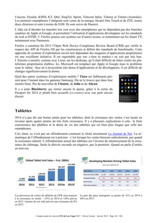 Compte-rendu de visite du CES de Las Vegas 2015 – Olivier Ezratty – Janvier 2015 - Page 143 / 304
Unicom, Etisalat, KDDI, KT, Qtel, SingTel, Sprint, Telecom Italia, Telenor et Telstra (Australie).
Les premiers smartphones l’intégrant sont venus de la marque Alcatel One Touch et de ZTE, toutes
deux chinoises et sont à moins de $100. Ils sont suivis de Huawei.
L’idée est d’aborder les marchés low cost avec des smartphones qui ne dépendent pas des fourches
caudines de Apple et Google, et permettent l’utilisation d’applications développées sur les standards
du web et HTML 5. Firefox pousse son système sur d’autres écrans, et notamment sur les Smart TV,
notamment avec Panasonic.
Firefox a constitué fin 2013 l’Open Web Device Compliance Review Board (CRB) qui vérifie le
respect des API de Firefox OS par les constructeurs et définit des standards de benchmarks. Cette
approche de système d’exploitation ouvert non dépendant des magasins d’applications propriétaires
est une excellente initiative. Il est regrettable que son « time to market » ne soit pas très bon.
L’histoire a montré, comme avec Linux sur les desktops, qu’il était difficile de lutter contre les pla-
teformes propriétaires établies. Ici, Microsoft est remplacé par Apple et Google mais le problème
reste le même : face un à écosystème très dense d’applications et de développeurs, il est difficile de
changer significativement la donne.
Quid des autres systèmes d’exploitation mobile ? Tizen est faiblement pré-
sent pour l’instant dans les gammes Samsung. On ne le trouve que dans leur
montre Gear. Pas de nouvelles de Ubuntu, de Jolla ni de Aliyun.
Il y a juste Blackberry qui remue encore la queue, grâce à la sortie du
Passport fin 2014 et plutôt bien accueilli (ci-contre) avec son petit clavier
discret.
Tablettes
2014 n’a pas été une bonne année pour les tablettes, dont la croissance des ventes s’est tassée en
revenus après quatre années de très forte croissance. Il y a plusieurs explications à cela : la forte
concurrence des phablets et la durée de vie des tablettes qui est bien plus longue que celle des
smartphones.
Ceci étant, ce n’est pas un effondrement comment le titrait récemment Le Journal du Net. La sé-
mantique de l’effondrement est à préciser : c’est lorsque les ventes baissent radicalement, pas quand
la croissance ralentit. L’effondrement actuel des tablettes est l’inverse du ralentissement de la crois-
sance du chômage. Seule la dérivée seconde est négative, pas la première. Quand on parle d’unités
en tout cas.
Les prévisions de ventes de tablettes de GFK sont toujours
à la croissance en unités : +25% en 2014 et +20% prévus
en 2015. Gartner de son côté prévoit une croissance de 8%
en 2015.
La part des pays émergents va passer de 41% en 2014 à
44% en 2015.
 