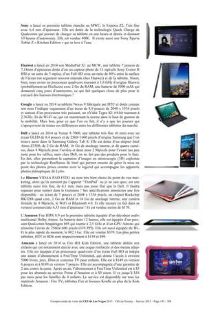 Compte-rendu de visite du CES de Las Vegas 2015 – Olivier Ezratty – Janvier 2015 - Page 145 / 304
Sony a lancé sa première tablette étanche au MWC, la Experia Z2. Très fine
avec 6,4 mm d’épaisseur. Elle est dotée de la technologie Quick Charge de
Qualcomm qui permet de charger sa tablette en une heure et demie et donnant
10 heures d’autonomie. Elle est vendue 400€. Il existe aussi une Sony Xperia
Tablet Z « Kitchen Edition » qui se lave à l’eau.
Huawei a lancé en 2014 son MediaPad X1 au MCW, une tablette 7 pouces de
7,18mm d’épaisseur dotée d’un un capteur photo de 13 mpixels Sony Exmor R
BSI et un autre de 5 mpixe, d’un Full HD avec un ratio de 80% entre la surface
de l’écran (un argument souvent entendu chez Huawei) et de la tablette. Sinon,
bien, nous avons un processeur quad-core tournant à 1.6 GHz d’origine Huawei
(probablement un Hisilicon) avec 2 Go de RAM, une batterie de 5000 mAh qui
donnerait cinq jours d’autonomie, ce qui fait quelques clous de plus pour le
cercueil des liseuses électroniques !
Google a lancé en 2014 sa tablette Nexus 9 fabriquée par HTC et dotée comme
son nom l’indique vaguement d’un écran de 8,9 pouces de 2048 x 1536 pixels
et surtout d’un processeur très puissant, un nVidia Tegra K1 64-bit tournant à
2.3GHz. Et du Wi-Fi ac, qui est maintenant la norme dans le haut de gamme de
la mobilité. Mais bon, pour ce que l’on en fait, il n’y a que les joueurs qui
s’aperçoivent de toutes ces différences entre les différentes tablettes du marché.
Dell a lancé en 2014 sa Venue 8 7000, une tablette très fine (6 mm) avec un
écran OLED de 8,4 pouces et de 2560×1600 pixels d’origine Samsung que l’on
trouve aussi dans le Samsung Galaxy Tab S. Elle est dotée d’un chipset Intel
Atom Z3500, de 2 Go de RAM, 16 Go de stockage interne, et de quatre camé-
ras, deux 8 Mpixels pour l’arrière et deux pour 2 Mpixels pour l’avant (un peu
juste pour les selfies, mais chez Dell, on ne fait pas des produits pour le fun).
En fait, elles permettent la captation d’images en stéréoscopie (3D) exploitée
par la technologie RealSense de Intel qui permet ensuite de gérer la mise au
point des photos prises comme avec le logiciel qui accompagne les appareils
photos plénoptiques de Lytro.
Le Hisense VIDAA PAD F5281 au nom très bien choisi du point de vue mar-
keting, alors qu’ils auraient pu l’appeler “ThinPad” ou je ne sais quoi, est une
tablette aussi très fine, de 6,1 mm, mais pas aussi fine que la Dell. Il faudra
repasser pour rentrer dans le Guinness ! Ses spécifications annoncées une fois
disponible : un écran de 7 pouces et 2048 x 1536 pixels, un chipset Rockchip
RK3288 quad core, 2 Go de RAM et 16 Go de stockage interne, une caméra
frontale de 8 Mpixels, le WiFi et Bluetooth 4.0. Et elle mesure en fait dans sa
version commerciale 6,35 mm d’épaisseur ! Et est vendue moins de $170.
L’Amazon Fire HDX 8.9 est la première tablette équipée d’un décodeur audio
multicanal Dolby Atmos. Sa batterie dure 12 heures, elle est équipée d’un puis-
sant Qualcomm Snapdragon 805 qui tourne à 2,5 GHz et d’un GPU Adreno qui
alimente l’écran de 2560x1600 pixels (339 PPI). Elle est aussi équipée du Wi-
Fi le plus rapide du moment, le 802.11ac. Elle est vendue $379. Les plus petites
tablettes, HD7 et HD6 sont respectivement à $139 et $99.
Amazon a lancé en 2014 sa Fire HD Kids Edition, une tablette dédiée aux
enfants qui est notamment durcie avec une coque renforcée et des menus adap-
tés. Elle est équipée d’un processeur quad-core d’un écran Full HD et intègre
une année d’abonnement à FreeTime Unlimited, qui donne l’accès à environ
5000 livres, jeux, films et contenus TV pour enfants. Elle est à $149 en version
6 pouces et à $189 en version 7 pouces. Elle est accompagnée d’une garantie de
2 ans contre la casse. Après un an, l’abonnement à FreeTime Unlimited est à $3
pour les abonnés au service Prime d’Amazon et à $5 sinon. Il va jusqu’à $10
par mois pour les familles de 4 enfants. Le service est disponible sur tous les
matériels Amazon : Fire TV, tablettes Fire et liseuses Kindle en plus de la Kids
Edition.
 