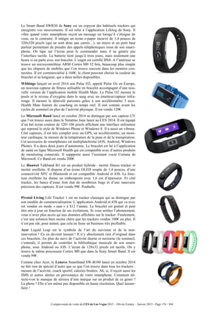Compte-rendu de visite du CES de Las Vegas 2015 – Olivier Ezratty – Janvier 2015 - Page 176 / 304
Le Smart Band SWR30 de Sony est un copycat des habituels trackers qui
enregistre vos mouvements. Il est relié à l’application Lifelog de Sony. Il
vibre quand votre smartphone reçoit un message ou lorsqu’il s’éloigne de
vous, ou le contraire. Il intègre un écran e-paper incurvé de 1,4 pouces de
320x320 pixels (qui ne sont donc pas carrés…), un micro et un petit haut
parleur permettant de prendre des appels téléphoniques issus de son smart-
phone. On tape sur l’écran pour le commander mais il ne génère pas
l’interface tactile. La batterie tient jusqu’à trois jours, mais seulement une
heure si on parle avec son bracelet. L’engin est certifié IP68. A l’intérieur se
trouve un microcontrôleur ARM Cortex M0 32 bits, beaucoup plus simple
que les chipsets de mobiles que l’on trouve souvent dans les montres con-
nectées. Il est commercialisé à 160€, le client pouvant choisir la couleur du
bracelet et sa longueur, qui a deux tailles disponibles.
Withings lançait en avril 2014 son Pulse O2, appelé Pulse Ox en Europe,
un nouveau capteur de fitness utilisable en bracelet accompagné d’une nou-
velle version de l’application mobile Health Mate. Le Pulse O2 mesure le
pouls et le niveau d’oxygène dans le sang avec un émetteur/capteur infra-
rouge. Il mesure le dénivelé parcouru grâce à son accéléromètre 3 axes.
Health Mate fournit du coaching en temps réel. Il suit comme avant les
cycles de sommeil en plus de l’activité physique. Il est vendu 120€.
Le Microsoft Band lancé en octobre 2014 se distingue par son capteur UV
que l’on trouve aussi dans le Netatmo June lancé au CES 2014. Il est équipé
d’un bel écran couleur de 320×106 pixels affichant une interface utilisateur
qui reprend le style de Windows Phone et Windows 8. Il a aussi un vibreur.
Côté capteurs, il est très complet avec un GPS, un accéléromètre, un moni-
teur cardiaque, la mesure de la température de la peau et de la transpiration.
Cet accessoire de smartphones est multiplateforme (iOS, Android, Windows
Phone). Il a deux deux jours d’autonomie. Le bracelet est lié à l’application
de santé en ligne Microsoft Health qui est compatible avec d’autres produits
de monitoting connectés. Il suppporte aussi l’assistant vocal Cortana de
Microsoft. Ce Band est vendu 200€.
Le Huawei Talkband B1 est un produit hybride : moitié fitness tracker et
moitié oreillette. Il dispose d’un écran OLED souple de 1,4 pouces, d’une
connectivité NFC et Bluetooth et est compatible Android et iOS. La fonc-
tion oreillette lui donne un embonpoint avec 1,6 cm d’épaisseur. Et côté
tracker, les bancs d’essai font état de nombreux bugs et d’une mauvaise
précision des capteurs. Il est vendu 99€. Poubelle.
Pivotal Living Life Tracker 1 est un tracker classique qui se distingue par
son modèle de commercialisation. L’application Android et iOS qui va avec
est vendue en mode « saas » à $12 l’année. Le bracelet est gratuit et peut
être mis à jour en fonction de ses évolutions. Si vous arrêtez l’abonnement,
vous n’avez plus accès qu’aux données affichées sur le tracker. Finalement,
c’est une solution bien moins chère que les trackers vendus 100€ ou plus. Il
n’est pas sûr, pour autant, que cela en fasse un business très profitable.
Acer Liquid Leap est le symbole de l’art du suivisme et de la non-
innovation ! Ca en devient lassant ! Il n’y absolument rien d’original dans
ces bracelets. En plus du suivi de l’activité diurne et nocturne (le sommeil,
s’entend), il permet de contrôler la bibliothèque musicale de son smart-
phone, sous Android ou iOS. L’écran de 128x32 pixels est tactile. On y
trouve le même processeur Cortex M0 que dans la Sony Smart Band. Il est
vendu 99€.
Comme chez Acer, le Lenovo Smartband SW-B100 lancé en octobre 2014
ne fait rien de spécial d’autre que ce que l’on trouve dans tous les trackers :
mesure de l’activité, coach sportif, calories brulées. Ah, si, il reçoit aussi les
SMS et autres alertes en provenance de votre smartphone. Comment dé-
tecte-t-on le manque de sérieux d’une marque sur un produit de ce genre ?
La photo ! Elle n’est même pas disponible en haute résolution. Quel laisser-
faire !
 