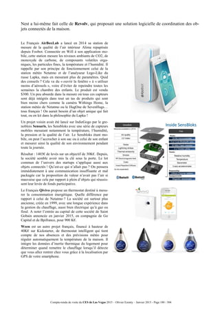 Compte-rendu de visite du CES de Las Vegas 2015 – Olivier Ezratty – Janvier 2015 - Page 188 / 304
Nest a lui-même fait celle de Revolv, qui proposait une solution logicielle de coordination des ob-
jets connectés de la maison.
Le Français AirBoxLab a lancé en 2014 sa station de
mesure de la qualité de l’air intérieur Alima repaptisée
depuis Foobot. Connectée en Wifi à son application mo-
bile, cette station mesure les niveaux ambiants de CO2, de
monoxyde de carbone, de composants volatiles orga-
niques, les particules fines, la température et l’humidité. Il
rappelle par son principe de fonctionnement celui de la
station météo Netatmo et de l’analyseur Lego-Like du
russe Lapka, mais en mesurant plus de paramètres. Quid
des conseils ? Cela va du « ouvrir la fenêtre » à « utiliser
moins d’aérosols », voire d’éviter de repeindre toutes les
semaines la chambre des enfants. Le produit est vendu
$300. Un peu absurde dans la mesure où tous ces capteurs
sont déjà intégrés dans tout un tas de produits qui sont
bien moins chers comme la caméra Withings Home, la
station météo de Netatmo ou le HugOne de SevenHugs…
tous français ! On aurait besoin d’un objet unique qui fait
tout, ou en kit dans la philosophie du Lapka !
Un projet voisin avait été lancé sur IndieGogo par le gre-
noblois Sensaris, les Sensbloks avec une série de capteurs
mobiles mesurant notamment la température, l’humidité,
la pression et la qualité de l’air. Le Sensbloks étant mo-
bile, on peut l’accrocher à son sac ou à celui de son enfant
et mesurer ainsi la qualité de son environnement pendant
toute la journée.
Résultat : 1403€ de levés sur un objectif de 30K€. Depuis,
la société semble avoir mis la clé sous la porte. Le lot
commun de l’univers des startups s’applique aussi aux
objets connectés ! Qu’est-ce qui n’allait pas ? On pensera
immédiatement à une communication insuffisante et mal
packagée car la proposition de valeur n’avait pas l’air si
mauvaise que cela par rapport à plein d’objets qui réussis-
sent leur levée de fonds participative.
Le Français Qivivo propose un thermostat destiné à mesu-
rer la consommation énergétique. Quelle différence par
rapport à celui de Netatmo ? La société est surtout plus
ancienne, créée en 1999, avec une longue expérience dans
la gestion du chauffage, aussi bien électrique qu’à gaz ou
fioul. A noter l’entrée au capital de cette société de Saint
Gobain annoncée en janvier 2015, en compagnie de Go
Capital et de Bpifrance, pour 900 K€.
Ween est un autre projet français, financé à hauteur de
40K€ sur Kickstarter, de thermostat intelligent qui tient
compte de nos absences et des prévisions météo pour
réguler automatiquement la température de la maison. Il
intègre les données d’inertie thermique du logement pour
déterminer quand remettre le chauffage lorsqu’il détecte
que vous allez rentrer chez vous grâce à la localisation par
GPS de votre smartphone.
 