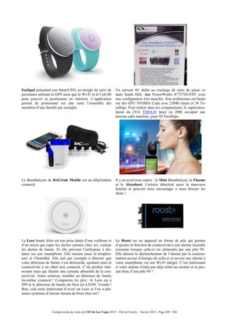 Compte-rendu de visite du CES de Las Vegas 2015 – Olivier Ezratty – Janvier 2015 - Page 209 / 304
Eachpal présentait son SmartUFO, un dongle de suivi de
personnes utilisant le GPS ainsi que le Wi-Fi et le Cell-ID
pour pouvoir se positionner en intérieur. L’application
permet de positionner sur une carte l’ensemble des
membres d’une famille par exemple.
Un serveur 4U dédié au crackage de mots de passe vu
dans South Hall, Ace PowerWorks 477272G/8TP, avec
une configuration très musclée. Son architecture est basée
sur des GPU NVIDIA Cuda avec 23040 cœurs et 34 Te-
raflops. Pour rentrer dans les comparaisons, le supercalcu-
lateur du CEA TERA10 lancé en 2006 occupait une
énorme salle machine, pour 50 Teraflops.
Le Breathalyzer de BACtrak Mobile est un éthylomètre
connecté.
Il y en avait trois autres : le Mint Breathalyzer, le Floome
et le Alcoohoot. Certains détectent aussi la mauvaise
haleine et peuvent nous encourager à nous brosser les
dents !
La Leeo Smart Alert est une prise dotée d’une veilleuse et
d’un micro qui capte les alertes sonores chez soi, comme
les alertes de fumée. Et elle prévient l’utilisateur à dis-
tance sur son smartphone. Elle mesure aussi la tempéra-
ture et l’humidité. Elle sert par exemple à détecter que
votre détecteur de fumée s’est déclenché, ajoutant ainsi la
connectivité à un objet non connecté. C’un produit inté-
ressant mais qui illustre une certaine absurdité de la con-
nectivité. Autre solution, installer un détecteur de fumée
lui-même connecté ! Comparons les prix : le Leeo est à
$99 et le détecteur de fumée de Nest est à $109. Vouala !
Bon, cela reste intéressant d’avoir un Leeo si l’on a plu-
sieurs systèmes d’alarme faisant du bruit chez soi !
La Roost est un appareil en forme de pile qui permet
d’ajouter la fonction de connectivité à une alarme incendie
existante lorsque celle-ci est alimentée par une pile 9V.
Elle détecte le déclenchement de l’alarme par la consom-
mation accrue d’énergie de celle-ci et envoie une alarme à
votre smartphone via son Wi-Fi intégré. C’est intéressant
si votre alarme n’était pas déjà reliée au secteur et se pas-
sait donc d’une pile 9V !
 