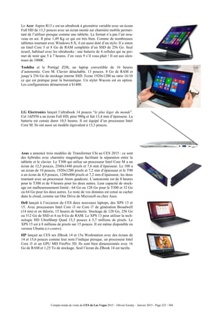 Compte-rendu de visite du CES de Las Vegas 2015 – Olivier Ezratty – Janvier 2015 - Page 223 / 304
Le Acer Aspire R13 c est un ultrabook à géométrie variable avec un écean
Full HD de 13,3 pouces avec un écran monté sur charnière mobile permet-
tant de l’utiliser presque comme une tablette. Le format n’a pas l’air nou-
veau en soi. Il pèse 1,49 Kg ce qui est très bien. Comme de nombreuses
tablettes tournant avec Windows 8.X, il est aussi doté d’un stylo. Il a sinon
un Intel Core 5 et 8 Go de RAM complétés d’un SSD de 256 Go. Seul
écueil, habituel avec les ultrabooks : une batterie de 4 cellules qui ne per-
met de tenir que 5 à 7 heures. J’en veux 9 s’il vous plait ! Il est aux alen-
tours de 1000€.
Toshiba et le Portégé Z20t, un laptop convertible de 16 heures
d’autonomie. Core M. Clavier détachable. 13 pouces. 8 Go de RAM et
jusqu’à 256 Go de stockage interne SSD. Ecran 1920x1200 au ratio 16/10
ce qui est pratique pour la bureautique. Un stylet Wacom est en option.
Les configurations démarreront à $1400.
LG Electronics lançait l’ultrabook 14 pouces “le plus léger du monde”.
Cet 14Z950 a un écran Full HD, pèse 980g et fait 13,4 mm d’épaisseur. La
batterie est censée durer 10,5 heures. Il est équipé d’un processeur Intel
Core M. Ils ont aussi un modèle équivalent à 13,3 pouces.
Asus a annoncé trois modèles de Transformer Chi au CES 2015 : ce sont
des hybrides avec charnière magnétique facilitant la séparation entre la
tablette et le clavier. Le T300 qui utilise un processeur Intel Core M a un
écran de 12,5 pouces, 2560x1440 pixels et 7,6 mm d’épaisseur. Le 100 a
un écran de 10 pouces, 1920x1200 pixels et 7,2 mm d’épaisseur et le T90
a un écran de 8,9 pouces, 1280x800 pixels et 7,2 mm d’épaisseur, les deux
tournant avec un processeur Atom quadcore. L’autonomie est de 8 heures
pour le T300 et de 9 heures pour les deux autres. Leur capacité de stock-
age est malheureusement limité : 64 Go ou 128 Go pour le T300 et 32 Go
ou 64 Go pour les deux autres. Le reste de vos données est censé se cacher
dans le cloud, comme sur One Drive de Microsoft ou chez Asus.
Dell lançait à l’occasion du CES deux nouveaux laptops, des XPS 13 et
15. Avec processeurs Intel Core i3 ou Core i7 de génération Broadwell
(14 nm) et en théorie, 15 heures de batterie. Stockage de 128 Go, 256 Go
ou 512 Go de SSD et 4 ou 8 Go de RAM. Le XPS 13 peut utiliser la tech-
nologie HD UltraSharp Quad 13,3 pouces à 5,7 millions de pixels. Le
XPS 15 est à 8 millions de pixels sur 15 pouces. Il est même disponible en
version Ubuntu (ci-contre).
HP lançait au CES ses ZBook 14 et 15u Workstation avec des écrans de
14 et 15,6 pouces comme leur nom l’indique presque, un processeur Intel
Core i5 et un GPU MD FirePro 3D. Ils sont bien dimensionnés avec 16
Go de RAM et 1,25 To de stockage. Seul l’écran du ZBook 14 est tactile.
 