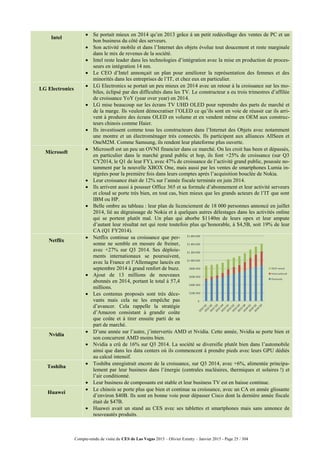 Compte-rendu de visite du CES de Las Vegas 2015 – Olivier Ezratty – Janvier 2015 - Page 25 / 304
Intel
 Se portait mieux en 2014 qu’en 2013 grâce à un petit redécollage des ventes de PC et un
bon business du côté des serveurs.
 Son activité mobile et dans l’Internet des objets évolue tout doucement et reste marginale
dans le mix de revenus de la société.
 Intel reste leader dans les technologies d’intégration avec la mise en production de proces-
seurs en intégration 14 nm.
 Le CEO d’Intel annonçait un plan pour améliorer la représentation des femmes et des
minorités dans les entreprises de l’IT, et chez eux en particulier.
LG Electronics
 LG Electronics se portait un peu mieux en 2014 avec un retour à la croissance sur les mo-
biles, éclipsé par des difficultés dans les TV. Le constructeur a eu trois trimestres d’affilée
de croissance YoY (year over year) en 2014.
 LG mise beaucoup sur les écrans TV UHD OLED pour reprendre des parts de marché et
de la marge. Ils veulent démocratiser l’OLED ce qu’ils sont en voie de réussir car ils arri-
vent à produire des écrans OLED en volume et en vendent même en OEM aux construc-
teurs chinois comme Haier.
 Ils investissent comme tous les constructeurs dans l’Internet des Objets avec notamment
une montre et un électroménager très connectés. Ils participent aux alliances AllSeen et
OneM2M. Comme Samsung, ils rendent leur plateforme plus ouverte.
Microsoft
 Microsoft est un peu un OVNI financier dans ce marché. On les croit has been et dépassés,
en particulier dans le marché grand public et hop, ils font +25% de croissance (sur Q3
CY2014, le Q1 de leur FY), avec 47% de croissance de l’activité grand public, poussée no-
tamment par la nouvelle XBOX One, mais aussi par les ventes de smartphones Lumia in-
tégrées pour la première fois dans leurs comptes après l’acquisition bouclée de Nokia.
 Leur croissance était de 12% sur l’année fiscale terminée en juin 2014.
 Ils arrivent aussi à pousser Office 365 et sa formule d’abonnement et leur activité serveurs
et cloud se porte très bien, en tout cas, bien mieux que les grands acteurs de l’IT que sont
IBM ou HP.
 Belle ombre au tableau : leur plan de licenciement de 18 000 personnes annoncé en juillet
2014, lié au dégraissage de Nokia et à quelques autres délestages dans les activités online
qui se portent plutôt mal. Un plan qui aborbe $1140m de leurs opex et leur ampute
d’autant leur résultat net qui reste toutefois plus qu’honorable, à $4,5B, soit 19% de leur
CA (Q1 FY2014).
Netflix
 Netflix continue sa croissance que per-
sonne ne semble en mesure de freiner,
avec +27% sur Q3 2014. Ses déploie-
ments internationaux se poursuivent,
avec la France et l’Allemagne lancés en
septembre 2014 à grand renfort de buzz.
 Ajout de 13 millions de nouveaux
abonnés en 2014, portant le total à 57,4
millions.
 Les contenus proposés sont très déce-
vants mais cela ne les empêche pas
d’avancer. Cela rappelle la stratégie
d’Amazon consistant à grandir coûte
que coûte et à tirer ensuite parti de sa
part de marché.
Nvidia
 D’une année sur l’autre, j’intervertis AMD et Nvidia. Cette année, Nvidia se porte bien et
son concurrent AMD moins bien.
 Nvidia a crû de 16% sur Q3 2014. La société se diversifie plutôt bien dans l’automobile
ainsi que dans les data centers où ils commencent à prendre pieds avec leurs GPU dédiés
au calcul intensif.
Toshiba
 Toshiba enregistrait encore de la croissance, sur Q3 2014, avec +6%, alimentée principa-
lement par leur business dans l’énergie (centrales nucléaires, thermiques et solaires !) et
l’air conditionné.
 Leur business de composants est stable et leur business TV est en baisse continue.
Huawei
 Le chinois se porte plus que bien et continue sa croissance, avec un CA en année glissante
d’environ $40B. Ils sont en bonne voie pour dépasser Cisco dont la dernière année fiscale
était de $47B.
 Huawei avait un stand au CES avec ses tablettes et smartphones mais sans annonce de
nouveautés produits.
 