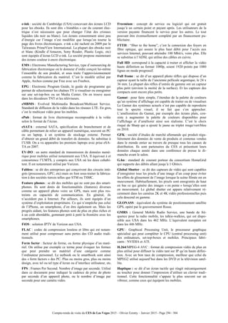 Compte-rendu de visite du CES de Las Vegas 2015 – Olivier Ezratty – Janvier 2015 - Page 294 / 304
e-ink : société de Cambridge (USA) concevant des écrans LCD
pour les ebooks. Ils sont dits « bistables » car du courant élec-
trique n’est nécessaire que pour changer l’état des cristaux
liquides (du noir au blanc). Les écrans consomment ainsi peu
d’énergie car l’image n’est modifiée que lorsqu’on tourne la
page des livres électroniques. e-ink a été racheté en 2009 par le
Taïwanais PrimeView International. La plupart des ebooks noir
et blanc (Kindle d’Amazon, Sony Reader, Plastic Logic, etc)
sont équipés d’écran LCD e-ink. La société propose maintenant
des écrans couleur à encre électronique.
EMS : Electronic Manufacturing Service, type d’outsourcing de
fabrication électronique où le donneur d’ordre conçoit lui-même
l’ensemble de son produit, et sous traite l’approvisionnement
comme la fabrication du matériel. C’est le modèle utilisé par
Apple, Archos comme par Free avec ses Freebox.
EPG : Electronic Program Guide, le guide de programme qui
permet de sélectionner les chaînes TV à visualiser ou enregistrer
sur une set-top-box ou un Media Center. On en trouve aussi
dans les décodeurs TNT et les téléviseurs.
eMBMS : Evolved Multimedia Broadcast/Multicast Service.
Standard de diffusion de la vidéo dans les réseaux LTE. En gros,
c’est le multicast vidéo pour les mobiles.
ePub : format de livre électronique recomposable à la volée
selon le format de l’écran.
eSATA : external SATA, spécification de branchement et de
câble permettant de relier un appareil numérique, souvent un PC
ou un laptop, à un système de stockage externe. Permet
d’obtenir un grand débit de transfert de données. Se substitue à
l’USB. On a vu apparaître les premiers laptops avec prise eSA-
TA en 2007.
EV-DO : un autre standard de transmission de données numé-
rique pour mobiles utilisé notamment aux USA. Il équivaut à et
concurrence l’UMTS, y compris aux USA où les deux cohabi-
tent. Il est notamment utilisé par Verizon.
Fabless : se dit des entreprises qui conçoivent des circuits inté-
grés (processeurs, GPU, etc) mais en font sous-traiter la fabrica-
tion à des sociétés tierces telles que STM ou TSMC.
Feature phones : se dit des mobiles qui ne sont pas des smart-
phones. Ils sont dotés de fonctionnalités (features) diverses
comme un appareil photo voire un GPS, mais sont plus res-
treints en capacités de communication. En général, ils
n’accèdent pas à Internet. Par ailleurs, ils sont équipés d’un
système d’exploitation propriétaire. Ce qui n’empêche pas celui
de l’iPhone, un smartphone, d’en être également un. Mais les
progrès aidant, les features phones sont de plus en plus riches et
à un coût abordable, gommant petit à petit la frontière avec les
smartphones.
FiOS : solution IPTV de Verizon aux USA.
FLAC : codec de compression lossless et libre qui est notam-
ment utilisé pour compresser sans pertes des CD audio tradi-
tionnels.
Form factor : facteur de forme, ou forme physique d’un maté-
riel. On utilise par exemple ce terme pour évoquer les formes
que peut prendre un matériel d’une catégorie comme
l’ordinateur personnel. Le netbook ou le smartbook sont ainsi
des « form factors » des PC. Plus ou moins gros, plus ou moins
design, avec tel ou tel type d’écran ou d’interface utilisateur, etc.
FPS : Frames Per Second. Nombre d’image par seconde. Utilisé
dans ce document pour indiquer la cadence de prise de photo
par seconde d’un appareil photo, ou le nombre d’image par
seconde pour une caméra vidéo.
Freemium : concept de service ou logiciel qui est gratuit
jusqu’à un certain point et payant après. Les utilisateurs de la
version payante financent le service pour les autres. Le tout
pouvant être éventuellement complété par un financement pu-
blicitaire.
FTTH : “fiber to the home”, c’est la connexion des foyers en
fibre optique, qui assure le plus haut débit pour l’accès aux
services Internet, pouvant atteindre 100 Mbit/s, voire plus. Elle
se substitue à l’ADSL qui utilise des câbles en cuivre.
Full HD: correspond à la capacité à traiter et afficher la vidéo
haute définition au format 1080p, soient 1920 points par 1080
lignes en mode progressif.
Full frame : se dit d’un appareil photo réflex qui dispose d’un
capteur ayant la taille de l’ancienne pellicule argentique, le 24 x
36 mm. La plupart des réflex d’entrée de gamme ont un capteur
plus petit (environ la moitié de la surface). Et les capteurs des
compacts sont encore plus petits.
Gamut : pour faire simple, l’étendue de la palette de couleurs
qu’un système d’affichage est capable de traiter ou de visualiser.
Le Gamut des systèmes actuels n’est pas capable de reproduire
tout le spectre visuel, il ne fait que s’en approcher.
L’amélioration du Gamut, par exemple des écrans plats, con-
siste à augmenter la palette de couleurs disponibles pour
l’affichage et d’améliorer ainsi son réalisme. C’est le choix
risqué de Sharp qui a ajouté le jaune au triplet rouge/vert/bleu
en 2010.
GFK : société d’études de marché allemande qui produit régu-
lièrement des données de vente de produits et contenus vendus
dans le monde entier au travers de presque tous les canaux de
distribution. Ils sont partenaires du CES et présentent leurs
données chaque année dans une conférence de presse le di-
manche avant le salon.
G.hn : standard de courant porteur du consortium HomeGrid
qui supporte des débits allant jusqu’à 1 Gbits/s.
Global Shutter : se dit des capteurs de vidéo qui sont capables
d’enregistrer tous les pixels d’une image d’un coup pour éviter
les effets de glissement de l’image lorsque la scène filmée est en
mouvement. Habituellement, les pixels sont enregistrés de haut
en bas ce qui génère des images « en pente » lorsqu’elles sont
en mouvement. Le global shutter est apparu relativement ré-
cemment dans les caméras 2K et 4K vidéo professionnelles puis
cela descend en gamme.
GLONASS : équivalent du système de positionnement satellite
GPS, opéré par le gouvernement Russe.
GMRS : General Mobile Radio Service, une bande de fré-
quence pour la radio mobile, les talkie-walkies, qui est dispo-
nible aux USA dans les 462 MHz. L’équivalent européen est
dans les 446 MHz.
GPU : Graphical Processing Unit, le processeur graphique
spécialisé qui peut compléter le CPU (central processing unit)
des ordinateurs, set-top-boxes et mobiles. Principaux fabri-
cants : NVIDIA et ATI.
H.264/MPEG-4 AVC : format de compression vidéo de plus en
plus utilisé pour diffuser la vidéo tant sur IP qu’en haute défini-
tion. Avec un bon taux de compression, meilleur que celui du
MPEG2 utilisé aujourd’hui dans les DVD et la télévision satel-
lite.
Haptique : se dit d’un écran tactile qui réagit mécaniquement
au toucher pour donner l’impression d’utiliser un clavier tradi-
tionnel. Cette fonctionnalité s’appuie le plus souvent sur un
vibreur, comme ceux qui équipent les mobiles.
 