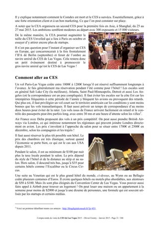 Compte-rendu de visite du CES de Las Vegas 2015 – Olivier Ezratty – Janvier 2015 - Page 31 / 304
Il y explique notamment comment le Comdex est mort et le CES a survécu. Essentiellement, grâce à
une forte orientation client et à un bon marketing. Ce que l’on peut constater sur place.
A noter que la CEA organisera un second CES pour la première fois en Asie, à Shanghaï, du 25 au
27 mai 2015. Les ambitions semblent modestes au départ avec 300 exposants et 15 000 visiteurs.
De la même manière, la CEA pourrait augmenter la
taille du CES Unveiled qui a lieu à Paris en octobre et
essayer d’y attirer encore plus de startups.
Il n’est pas question pour l’instant d’organiser un CES
en Europe, qui concurrencerait à la fois frontalement
l’IFA de Berlin (septembre) et ferait de l’ombre au
navire amiral du CES de Las Vegas. Cela restera donc
un petit événement destiné à promouvoir le
gros navire amiral qu’est le CES de Las Vegas !
Comment aller au CES
Un vol Paris-Las Vegas coûte entre 1000€ à 1200€ lorsqu’il est réservé suffisamment longtemps à
l’avance. Je fais généralement ma réservation pendant l’été comme pour l’hôtel ! Les escales sont
en général Salt Lake City (la meilleure), Atlanta, Saint Paul-Minneapolis, Detroit et aussi Los An-
geles (où la correspondance est un peu compliquée). Il faut éviter les escales sur la côte Est car les
intempéries fréquentes à cette période de l’année y bloquent les avions ou provoquent des retards.
Qui plus est, il faut privilégier un vol court sur le territoire américain car les conditions y sont moins
bonnes que les vols transatlantiques. Il faut aussi prévoir un temps de correspondance d’au moins
deux heures pour éviter de la rater. Les vols issus de France arrivent facilement en retard et le con-
trôle des passeports peut être parfois long, avec entre 30 mn et une heure d’attente selon les villes2
.
Air France avec Delta proposent des vols à un prix compétitif. On peut aussi prendre British Air-
ways via Londres, ce qui intéresse notamment les régionaux qui peuvent joindre Londres directe-
ment en avion. Les prix s’envolent à l’approche du salon pour se situer entre 1700€ et 2500€ en
décembre, selon les compagnies et les trajets !
Il faut aussi réserver le plus tôt possible son hôtel. Le
prix des chambres est très élastique, surtout quand
l’économie se porte bien, ce qui est le cas aux USA
depuis 2011.
Pendant le salon, il est au minimum de $100 par nuit
plus la taxe locale pendant le salon. Le prix dépend
du style de l’hôtel et de la distance au strip et au sa-
lon. Hors salon, il descend très bas, jusqu’à $35 pour
certains hôtels comme l’Excalibur ou le Circus Cir-
cus.
Une suite au Venetian qui est le plus grand hôtel du monde, ci-dessus, au Wynn ou au Bellagio
coûte plusieurs centaines d’Euros. Il existe quelques hôtels ou motels plus abordables, aux alentours
de $50 à $100. Mais ils sont plus éloignés du Convention Center de Las Vegas. Vous pouvez aussi
faire appel à Airbnb pour trouver un logement ! On peut louer une maison ou un appartement à la
semaine pour moins de $2000 et jusqu’à une dizaine de personnes, une formule qui est souvent uti-
lisée par les startups et certains médias.
2
Voici un pointeur détaillant toutes ces astuces : http://blogdigitalconsult.fr/?p=851.
 
