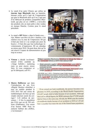Compte-rendu de visite du CES de Las Vegas 2015 – Olivier Ezratty – Janvier 2015 - Page 59 / 304
 Le stand d’un autre Chinois qui utilise un
énorme logo Bluetooth dans sa bannière,
laissant croire qu’il s’agit de l’organisation
qui gère le Bluetooth alors qu’il ne s’agit que
d’un fabricant de produits compatibles Blue-
tooth, qui plus est en « ODM », c’est-à-dire
des produits clés en main prêts à être vendus
en marque blanche. Comme pour le stand
précédent.
 Le stand « HP Matter » dans le Sands avec…
rien. Matter veut dire à la fois « matière » (en
relation avec la zone de l’impression 3D qui
n’était pas loin) et « ne compte pas pour du
beurre ». Il faut dire que leur technologie ré-
volutionnaire d’impression 3D est attendue
au mieux pour 2016. On peut donc dire qu’ils
ont réservé l’espace de démonstration un peu
trop en avance.
 Visteon a décidé involontai-
rement d’être candidat au
« bingo bullshit » marketing
mais on peut encore mieux
faire. Si vous comprenez ce
qu’ils fabriquent, call 911.
 Shawn DuBravac qui dans
l’introduction de son livre
«Digital Destiny » distribué à
tous les médias pendant le
CES 2015 fait une erreur de
mathématiques de base qu’une
simple relecture aurait du cor-
riger ! 1,24 million de per-
sonnes = 4 fois la population
des USA (qui est de 350 mil-
lions d’habitants). Une erreur
d’un facteur 1000. Pour un
analyste habitué des chiffres,
c’est étonnant !
 