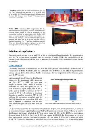 Compte-rendu de visite du CES de Las Vegas 2015 – Olivier Ezratty – Janvier 2015 - Page 80 / 304
Changhong mettait plus en valeur ses danseuses que ses
TV. On y trouve pas mal d’écrans LCD incurvés ainsi
qu’un modèle OLED de 65 pouces, dont la dalle est aussi
d’origine LG Display. Leurs Smart TV tournent sinon
aussi sous Android TV.
Philips / P&F : lançait aux USA ses premières TV 4K
utilisant un rétroéclairage laser, utilisant une technologie
d’origine Funai, voisine de celle de Mitsubishi. Le ré-
troéclairage combine un laser rouge et des diodes LED
cyan. Le laser rouge permet d’obtenir une meilleure lu-
minosité dans le rouge. C’est une alternative à l’usage de
quantum dots. Mais rien ne dit qu’elle soit plus efficace
et plus économique. Ces TV tournent aussi sous Android
TV et sont dotées de haut-parleurs verticaux sur les côtés,
une disposition qui fut un temps utilisée par Sony.
Solutions des opérateurs
Dans cette partie un peu externe au CES, je fais le point des offres et stratégies des grands opéra-
teurs de TV payante dans les grands pays occidentaux. L’année 2014 a été particulièrement se-
couante, particulièrement aux USA, avec la poursuite de la montée de la consommation non linéaire
de contenus.
L’offre aux USA
Le marché américain a été bousculé en 2014 par deux grosses consolidations : l’annonce de la
l’acquisition de Time Warner Cable par Comcast, celle de DirecTV par AT&T et par la ferme-
ture du service Aereo. Par ailleurs, Netflix commence à devenir disponible sur les box des opéra-
teurs de TV payante.
La tendance clé aux USA est la désaffection
progressive des abonnés du câble, tentés par
les offres IPTV et OTT, qui sont plus
souples et moins chères. Ainsi, le nombre
d’abonnés au câble est-il passé de 66,7 à
57,5 millions de foyers entre 2009 et 2014,
tandis que le nombre d’abonnés à l’IPTV
passait de 4,9 à 11,8 millions, et celui des
abonnés au satellite passait de 32,7 à 34,3
millions. Ce qui donne un déficit total de
700 000 abonnés sur un total de 103 mil-
lions d’abonnés. A comparer aux 86 mil-
lions de foyers ayant un accès haut débit en
2014.
Les évolutions des modes de consommation continuent de plus belle. Pour commencer, la chute de
la consommation des supports physiques DVD et Blue-ray se poursuit. Selon Nielsen, le nombre
d’utilisateurs de lecteurs a baissé de 1,7% en un an (entre Q3 2013 et Q3 2014). Le temps passé
dessus a baissé de 2,4% (à 5h16), ou de 16% par rapport à Q3 2011. La décroissance se retrouve
dans les ventes de contenus. Sur la même période, elles ont baissé de 8% et les locations ont baissé
de 11,5%. Comme les lecteurs sont souvent connectés et accèdent aux services de streaming vidéo
 