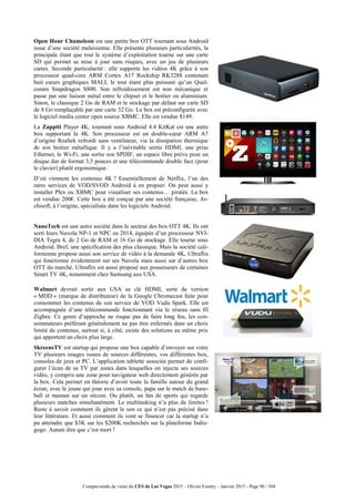 Compte-rendu de visite du CES de Las Vegas 2015 – Olivier Ezratty – Janvier 2015 - Page 90 / 304
Open Hour Chameleon est une petite box OTT tournant sous Android
issue d’une société malaisienne. Elle présente plusieurs particularités, la
principale étant que tout le système d’exploitation tourne sur une carte
SD qui permet sa mise à jour sans risques, avec un jeu de plusieurs
cartes. Seconde particularité : elle supporte les vidéos 4K grâce à son
processeur quad-core ARM Cortex A17 Rockship RK3288 contenant
huit cœurs graphiques MALI, le tout étant plus puissant qu’un Qual-
comm Snapdragon S800. Son refroidissement est non mécanique et
passe par une liaison métal entre le chipset et le boitier en aluminium.
Sinon, le classique 2 Go de RAM et le stockage par défaut sur carte SD
de 8 Go remplaçable par une carte 32 Go. La box est préconfigurée avec
le logiciel media center open source XBMC. Elle est vendue $149.
La Zappiti Player 4K, tournant sous Android 4.4 KitKat est une autre
box supportant la 4K. Son processeur est un double-cœur ARM A7
d’origine Realtek refroidi sans ventilateur, via la dissipation thermique
de son boitier métallique. Il y a l’inévitable sortie HDMI, une prise
Ethernet, le Wi-Fi, une sortie son SPDIF, un espace libre prévu pour un
disque dur de format 3,5 pouces et une télécommande double face (pour
le clavier) plutôt ergonomique.
D’où viennent les contenus 4K ? Essentiellement de Netflix, l’un des
rares services de VOD/SVOD Android à en propser. On peut aussi y
installer Plex ou XBMC pour visualiser ses contenus… piratés. La box
est vendue 200€. Cette box a été conçue par une société française, Ar-
chisoft, à l’origine, spécialisée dans les logiciels Android.
NanoTech est une autre société dans le secteur des box OTT 4K. Ils ont
sorti leurs Nuvola NP-1 et NPC en 2014, équipée d’un processeur NVI-
DIA Tegra 4, de 2 Go de RAM et 16 Go de stockage. Elle tourne sous
Android. Bref, une spécification des plus classique. Mais la société cali-
fornienne propose aussi son service de vidéo à la demande 4K, Ultraflix
qui fonctionne évidemment sur ses Nuvola mais aussi sur d’autres box
OTT du marché. Ultraflix est aussi proposé aux possesseurs de certaines
Smart TV 4K, notamment chez Samsung aux USA.
Walmart devrait sortir aux USA sa clé HDMI, sorte de version
« MDD » (marque de distributeur) de la Google Chromecast faite pour
consommer les contenus de son service de VOD Vudu Spark. Elle est
accompagnée d’une télécommande fonctionnant via le réseau sans fil
Zigbee. Ce genre d’approche ne risque pas de faire long feu, les con-
sommateurs préférant généralement ne pas être enfermés dans un choix
limité de contenus, surtout si, à côté, existe des solutions au même prix
qui apportent un choix plus large.
SkreensTV est startup qui propose une box capable d’envoyer sur votre
TV plusieurs images issues de sources différentes, vos différentes box,
consoles de jeux et PC. L’application tablette associée permet de confi-
gurer l’écan de sa TV par zones dans lesquelles on injecte ses sources
vidéo, y compris une zone pour navigateur web directement générée par
la box. Cela permet en théorie d’avoir toute la famille autour du grand
écran, avec le jeune qui joue avec sa console, papa sur le match de base-
ball et maman sur un sitcom. Ou plutôt, un fan de sports qui regarde
plusieurs matches simultanément. Le multitasking n’a plus de limites !
Reste à savoir comment ils gèrent le son ce qui n’est pas précisé dans
leur littérature. Et aussi comment ils vont se financer car la startup n’a
pu atteindre que $3K sur les $200K recherchés sur la plateforme Indie-
gogo. Autant dire que c’est mort !
 