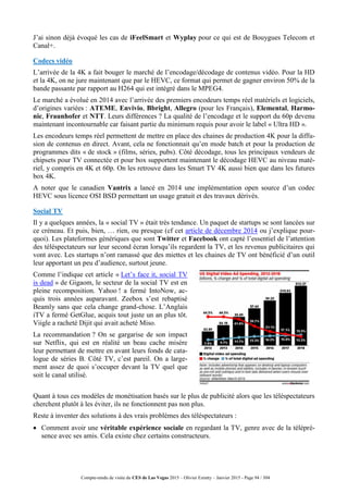 Compte-rendu de visite du CES de Las Vegas 2015 – Olivier Ezratty – Janvier 2015 - Page 94 / 304
J’ai sinon déjà évoqué les cas de iFeelSmart et Wyplay pour ce qui est de Bouygues Telecom et
Canal+.
Codecs vidéo
L’arrivée de la 4K a fait bouger le marché de l’encodage/décodage de contenus vidéo. Pour la HD
et la 4K, on ne jure maintenant que par le HEVC, ce format qui permet de gagner environ 50% de la
bande passante par rapport au H264 qui est intégré dans le MPEG4.
Le marché a évolué en 2014 avec l’arrivée des premiers encodeurs temps réel matériels et logiciels,
d’origines variées : ATEME, Envivio, Bbright, Allegro (pour les Français), Elemental, Harmo-
nic, Fraunhofer et NTT. Leurs différences ? La qualité de l’encodage et le support du 60p devenu
maintenant incontournable car faisant partie du minimum requis pour avoir le label « Ultra HD ».
Les encodeurs temps réel permettent de mettre en place des chaines de production 4K pour la diffu-
sion de contenus en direct. Avant, cela ne fonctionnait qu’en mode batch et pour la production de
programmes dits « de stock » (films, séries, pubs). Côté décodage, tous les principaux vendeurs de
chipsets pour TV connectée et pour box supportent maintenant le décodage HEVC au niveau maté-
riel, y compris en 4K et 60p. On les retrouve dans les Smart TV 4K aussi bien que dans les futures
box 4K.
A noter que le canadien Vantrix a lancé en 2014 une implémentation open source d’un codec
HEVC sous licence OSI BSD permettant un usage gratuit et des travaux dérivés.
Social TV
Il y a quelques années, la « social TV » était très tendance. Un paquet de startups se sont lancées sur
ce créneau. Et puis, bien, … rien, ou presque (cf cet article de décembre 2014 ou j’explique pour-
quoi). Les plateformes génériques que sont Twitter et Facebook ont capté l’essentiel de l’attention
des téléspectateurs sur leur second écran lorsqu’ils regardent la TV, et les revenus publicitaires qui
vont avec. Les startups n’ont ramassé que des miettes et les chaines de TV ont bénéficié d’un outil
leur apportant un peu d’audience, surtout jeune.
Comme l’indique cet article « Let’s face it, social TV
is dead » de Gigaom, le secteur de la social TV est en
pleine recomposition. Yahoo ! a fermé IntoNow, ac-
quis trois années auparavant. Zeebox s’est rebaptisé
Beamly sans que cela change grand-chose. L’Anglais
iTV a fermé GetGlue, acquis tout juste un an plus tôt.
Viigle a racheté Dijit qui avait acheté Miso.
La recommandation ? On se gargarise de son impact
sur Netflix, qui est en réalité un beau cache misère
leur permettant de mettre en avant leurs fonds de cata-
logue de séries B. Côté TV, c’est pareil. On a large-
ment assez de quoi s’occuper devant la TV quel que
soit le canal utilisé.
Quant à tous ces modèles de monétisation basés sur le plus de publicité alors que les téléspectateurs
cherchent plutôt à les éviter, ils ne fonctionnent pas non plus.
Reste à inventer des solutions à des vrais problèmes des téléspectateurs :
 Comment avoir une véritable expérience sociale en regardant la TV, genre avec de la télépré-
sence avec ses amis. Cela existe chez certains constructeurs.
 