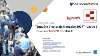 1
Préparé pour
“Enquête électorale française 2017”- Vague 9
le CEVIPOF et
CONTACTS
Brice Teinturier
brice.teinturier@ipsos.com
Jean-François Doridot
jean-francois.doridot@ipsos.com
Federico Vacas
federico.vacas@ipsos.com
Décembre 2016
 