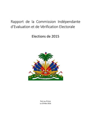 Rapport	 de	 la	 Commission	 Indépendante	
d’Evaluation	et	de	Vérification	Electorale	
	
Elections	de	2015	
	
	
	
	
	
	
	
	
	
	
	
	
	
	
Port-au-Prince	
Le	29	Mai	2016	
	
 