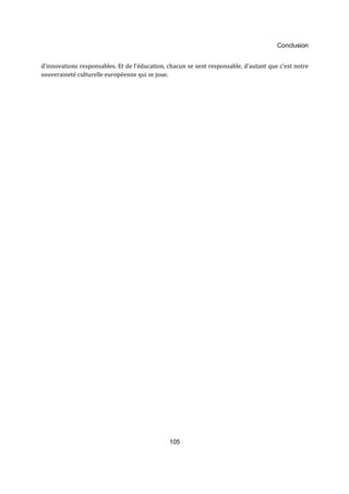 Conclusion 
d’innovations responsables. Et de l’éducation, chacun se sent responsable, d’autant que c’est notre 
souveraineté culturelle européenne qui se joue. 
105 
 