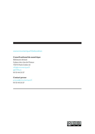 www.cnnumerique.fr/education 
Conseil national du numérique 
Bâtiment Atrium 
5 place des vins de France 
75573 Paris Cedex 12 
info@cnnumerique.fr 
@CNNum 
01 53 44 21 27 
Contact presse 
presse@cnnumerique.fr 
01 53 44 21 27 
