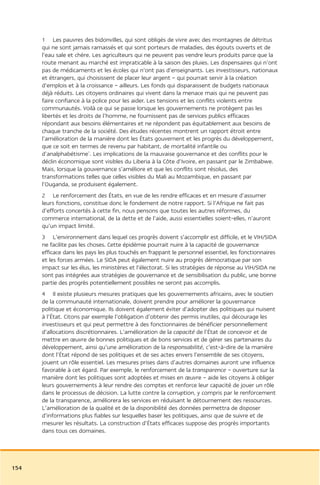 1 Les pauvres des bidonvilles, qui sont obligés de vivre avec des montagnes de détritus
      qui ne sont jamais ramassés et qui sont porteurs de maladies, des égouts ouverts et de
      l’eau sale et chère. Les agriculteurs qui ne peuvent pas vendre leurs produits parce que la
      route menant au marché est impraticable à la saison des pluies. Les dispensaires qui n’ont
      pas de médicaments et les écoles qui n’ont pas d’enseignants. Les investisseurs, nationaux
      et étrangers, qui choisissent de placer leur argent – qui pourrait servir à la création
      d’emplois et à la croissance – ailleurs. Les fonds qui disparaissent de budgets nationaux
      déjà réduits. Les citoyens ordinaires qui vivent dans la menace mais qui ne peuvent pas
      faire confiance à la police pour les aider. Les tensions et les conflits violents entre
      communautés. Voilà ce qui se passe lorsque les gouvernements ne protègent pas les
      libertés et les droits de l’homme, ne fournissent pas de services publics efficaces
      répondant aux besoins élémentaires et ne répondent pas équitablement aux besoins de
      chaque tranche de la société. Des études récentes montrent un rapport étroit entre
      l’amélioration de la manière dont les États gouvernent et les progrès du développement,
      que ce soit en termes de revenu par habitant, de mortalité infantile ou
      d’analphabétisme1. Les implications de la mauvaise gouvernance et des conflits pour le
      déclin économique sont visibles du Liberia à la Côte d’Ivoire, en passant par le Zimbabwe.
      Mais, lorsque la gouvernance s’améliore et que les conflits sont résolus, des
      transformations telles que celles visibles du Mali au Mozambique, en passant par
      l’Ouganda, se produisent également.
      2 Le renforcement des États, en vue de les rendre efficaces et en mesure d’assumer
      leurs fonctions, constitue donc le fondement de notre rapport. Si l’Afrique ne fait pas
      d’efforts concertés à cette fin, nous pensons que toutes les autres réformes, du
      commerce international, de la dette et de l’aide, aussi essentielles soient-elles, n’auront
      qu’un impact limité.
      3 L’environnement dans lequel ces progrès doivent s’accomplir est difficile, et le VIH/SIDA
      ne facilite pas les choses. Cette épidémie pourrait nuire à la capacité de gouvernance
      efficace dans les pays les plus touchés en frappant le personnel essentiel, les fonctionnaires
      et les forces armées. Le SIDA peut également nuire au progrès démocratique par son
      impact sur les élus, les ministères et l’électorat. Si les stratégies de réponse au VIH/SIDA ne
      sont pas intégrées aux stratégies de gouvernance et de sensibilisation du public, une bonne
      partie des progrès potentiellement possibles ne seront pas accomplis.
      4 Il existe plusieurs mesures pratiques que les gouvernements africains, avec le soutien
      de la communauté internationale, doivent prendre pour améliorer la gouvernance
      politique et économique. Ils doivent également éviter d’adopter des politiques qui nuisent
      à l’État. Citons par exemple l’obligation d’obtenir des permis inutiles, qui décourage les
      investisseurs et qui peut permettre à des fonctionnaires de bénéficier personnellement
      d’allocations discrétionnaires. L’amélioration de la capacité de l’État de concevoir et de
      mettre en œuvre de bonnes politiques et de bons services et de gérer ses partenaires du
      développement, ainsi qu’une amélioration de la responsabilité, c’est-à-dire de la manière
      dont l’État répond de ses politiques et de ses actes envers l’ensemble de ses citoyens,
      jouent un rôle essentiel. Les mesures prises dans d’autres domaines auront une influence
      favorable à cet égard. Par exemple, le renforcement de la transparence – ouverture sur la
      manière dont les politiques sont adoptées et mises en œuvre – aide les citoyens à obliger
      leurs gouvernements à leur rendre des comptes et renforce leur capacité de jouer un rôle
      dans le processus de décision. La lutte contre la corruption, y compris par le renforcement
      de la transparence, améliorera les services en réduisant le détournement des ressources.
      L’amélioration de la qualité et de la disponibilité des données permettra de disposer
      d’informations plus fiables sur lesquelles baser les politiques, ainsi que de suivre et de
      mesurer les résultats. La construction d’États efficaces suppose des progrès importants
      dans tous ces domaines.




154
 
