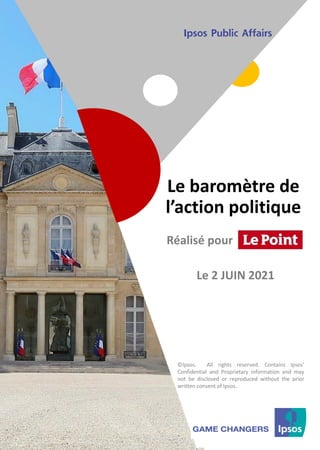 1 ©Ipsos.
1
Le baromètre de
l’action politique
©Ipsos. All rights reserved. Contains Ipsos'
Confidential and Proprietary information and may
not be disclosed or reproduced without the prior
written consent of Ipsos.
Réalisé pour
Le 2 JUIN 2021
 