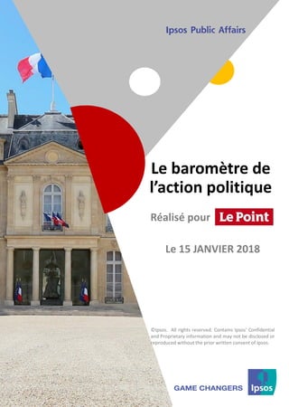 1 ©Ipsos.1
Le baromètre de
l’action politique
©Ipsos. All rights reserved. Contains Ipsos' Confidential
and Proprietary information and may not be disclosed or
reproduced without the prior written consent of Ipsos.
Réalisé pour
Le 15 JANVIER 2018
 