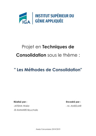Année Universitaire 2018/2019
Projet en Techniques de
Consolidation sous le thème :
" Les Méthodes de Consolidation"
Réalisé par : Encadré par :
-AITISHA Walid - M. AMEDJAR
-El AMMARE Bouchaib
 