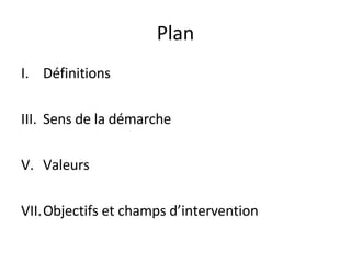 Plan Définitions Sens de la démarche Valeurs Objectifs et champs d’intervention 