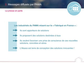 2. Messages diffusés par PAMA
La presse en parle
Les industriels du PAMA misent sur le « Fabriqué en France » :
Ils sont apporteurs de solutions
Ils proposent des solutions destinées à tous
Ils veulent favoriser une prise de conscience de ces nouvelles
solutions, concrètes et sûres
L’Alsace est terre de conception des solutions innovantes !
 