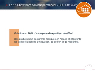 3. Le 1er Showroom collectif permanent - HSH à Brumath
Création en 2014 d’un espace d’exposition de 400m²
Des produits haut de gamme fabriqués en Alsace et intégrants
les dernières notions d'innovation, de confort et de modernité.
 