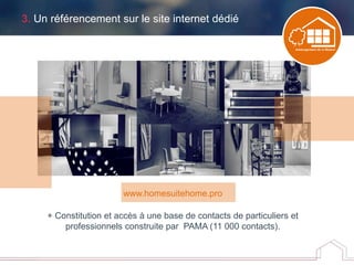 3. Un référencement sur le site internet dédié
www.homesuitehome.pro
+ Constitution et accès à une base de contacts de particuliers et
professionnels construite par PAMA (11 000 contacts).
 