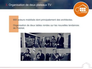 3. Organisation de deux plateaux TV
900 acteurs mobilisés dont principalement des architectes.
Organisation de deux tables rondes sur les nouvelles tendances
de l’habitat.
 