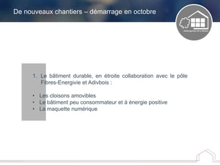 1. Le bâtiment durable, en étroite collaboration avec le pôle
Fibres-Energivie et Adivbois :
• Les cloisons amovibles
• Le bâtiment peu consommateur et à énergie positive
• La maquette numérique
De nouveaux chantiers – démarrage en octobre
 